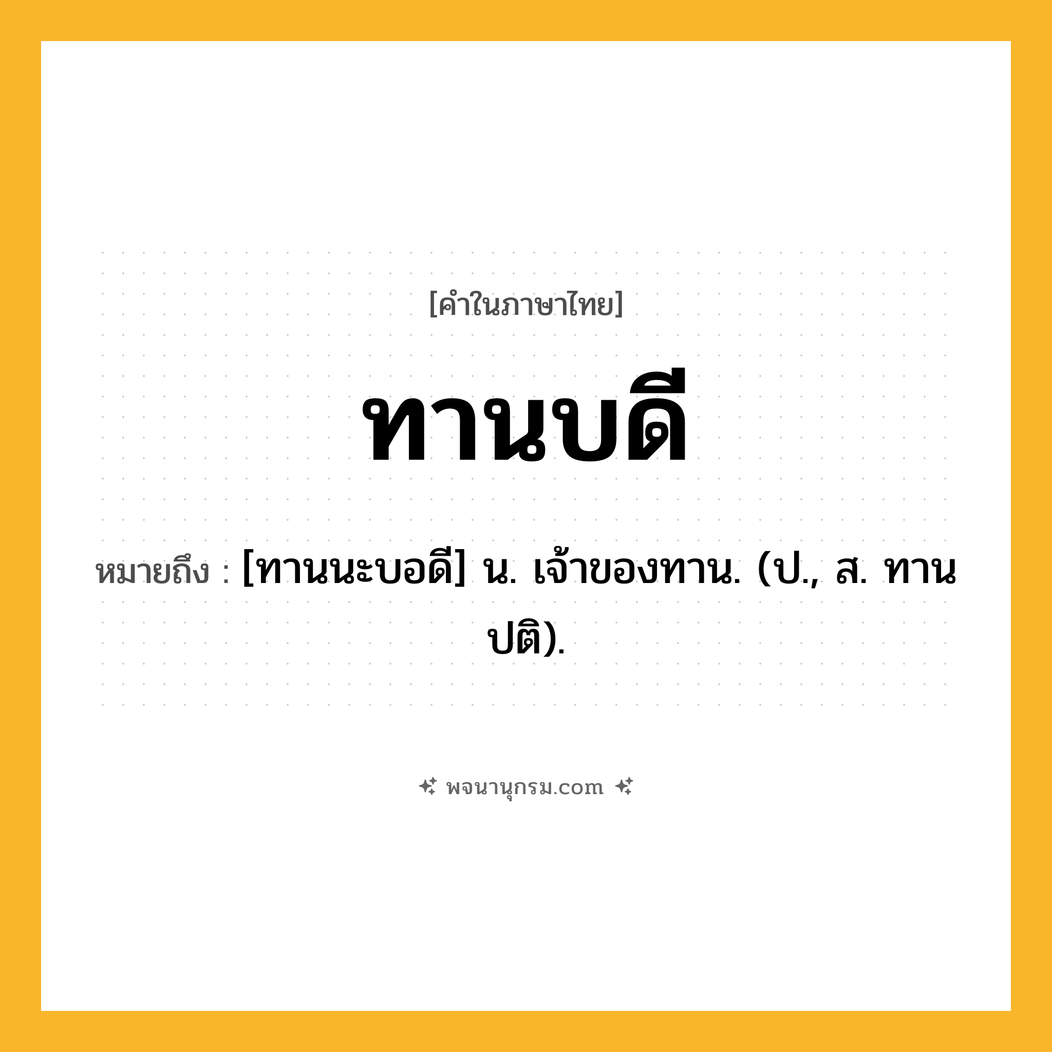 ทานบดี ความหมาย หมายถึงอะไร?, คำในภาษาไทย ทานบดี หมายถึง [ทานนะบอดี] น. เจ้าของทาน. (ป., ส. ทานปติ).