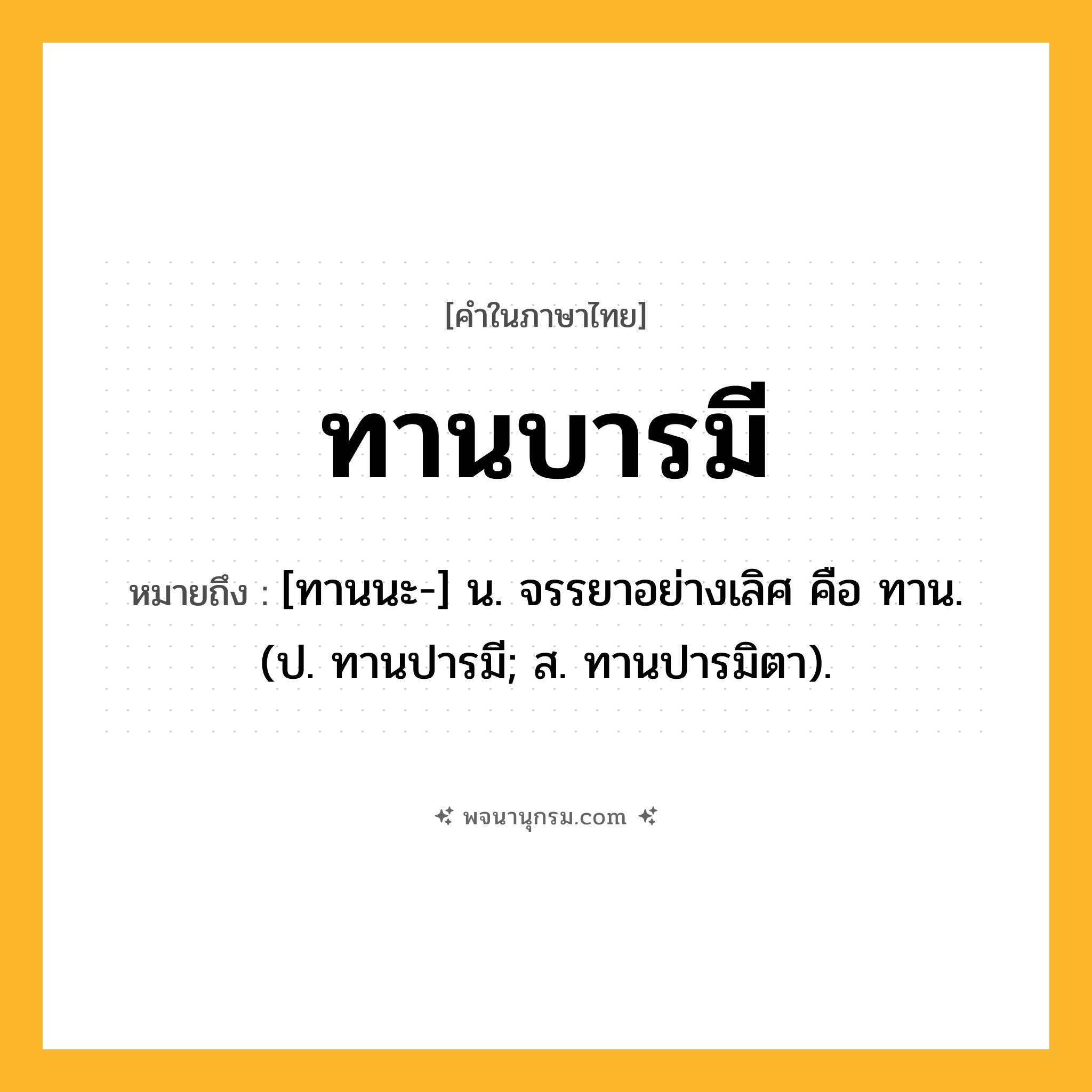 ทานบารมี ความหมาย หมายถึงอะไร?, คำในภาษาไทย ทานบารมี หมายถึง [ทานนะ-] น. จรรยาอย่างเลิศ คือ ทาน. (ป. ทานปารมี; ส. ทานปารมิตา).