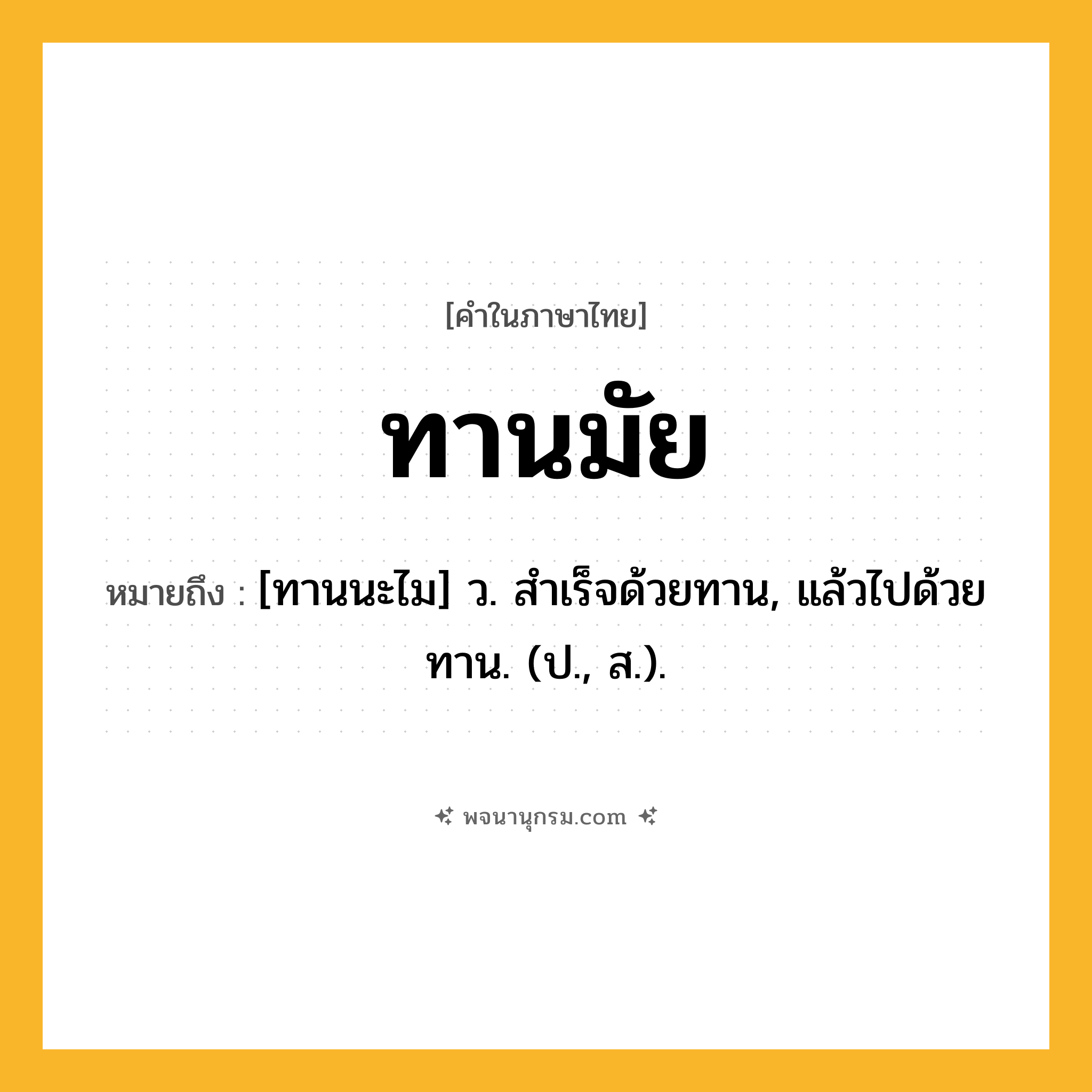 ทานมัย ความหมาย หมายถึงอะไร?, คำในภาษาไทย ทานมัย หมายถึง [ทานนะไม] ว. สําเร็จด้วยทาน, แล้วไปด้วยทาน. (ป., ส.).