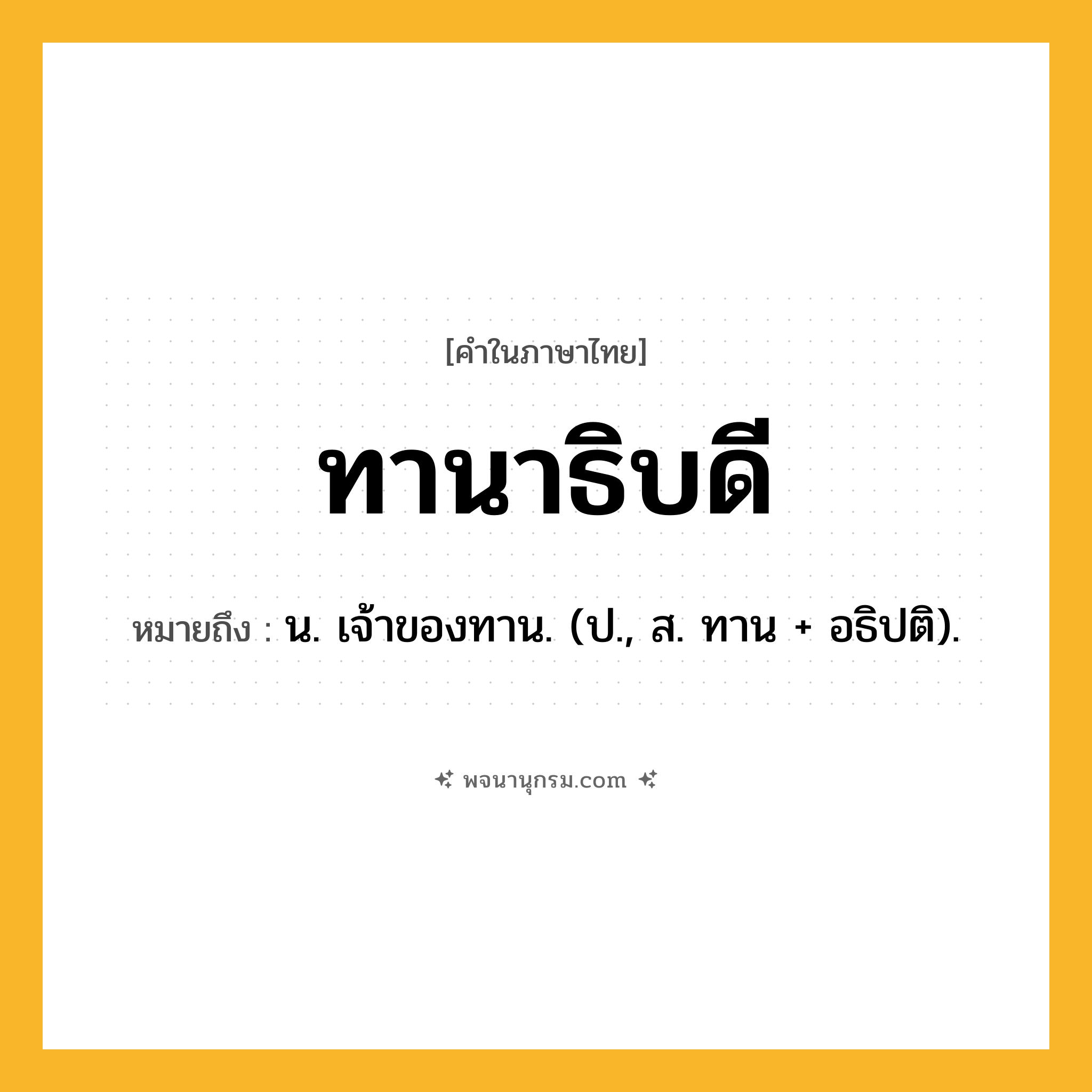 ทานาธิบดี ความหมาย หมายถึงอะไร?, คำในภาษาไทย ทานาธิบดี หมายถึง น. เจ้าของทาน. (ป., ส. ทาน + อธิปติ).