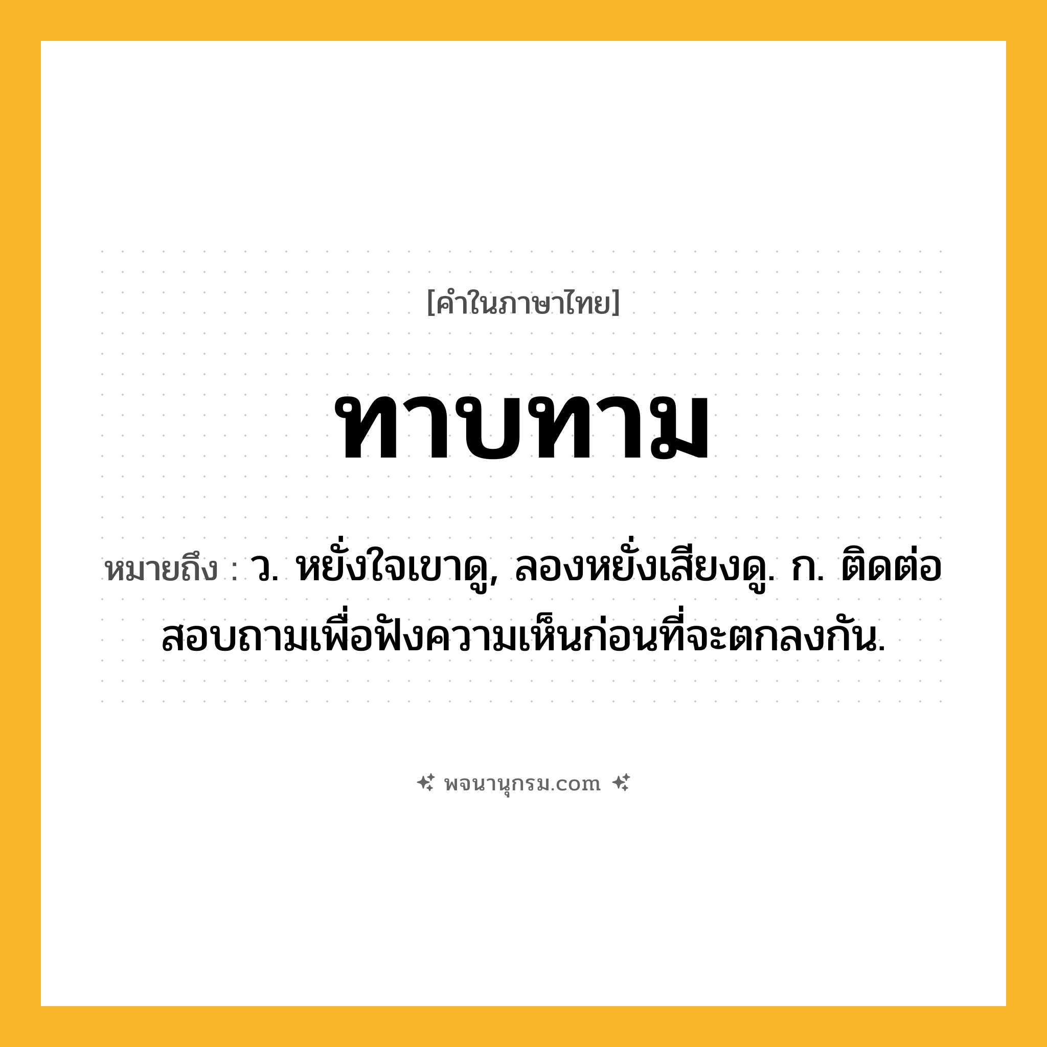 ทาบทาม ความหมาย หมายถึงอะไร?, คำในภาษาไทย ทาบทาม หมายถึง ว. หยั่งใจเขาดู, ลองหยั่งเสียงดู. ก. ติดต่อสอบถามเพื่อฟังความเห็นก่อนที่จะตกลงกัน.