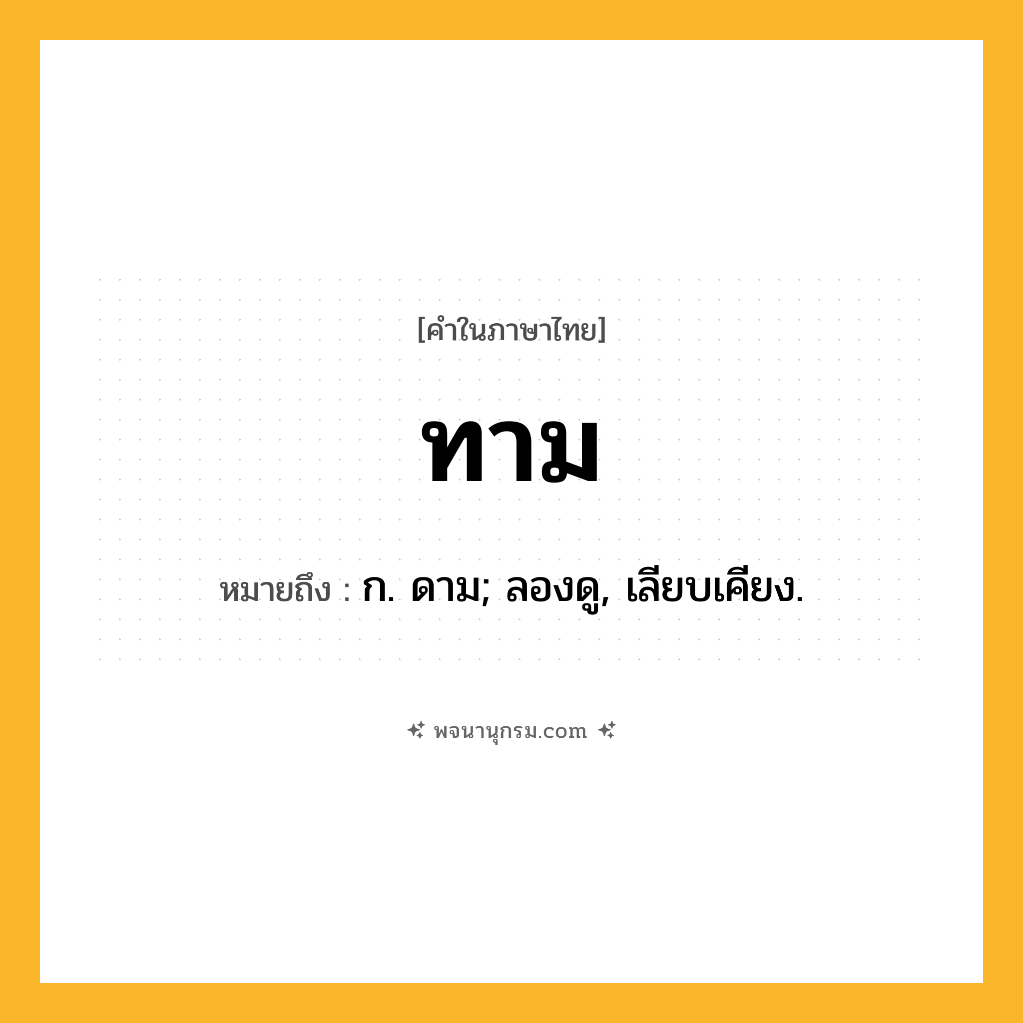 ทาม ความหมาย หมายถึงอะไร?, คำในภาษาไทย ทาม หมายถึง ก. ดาม; ลองดู, เลียบเคียง.