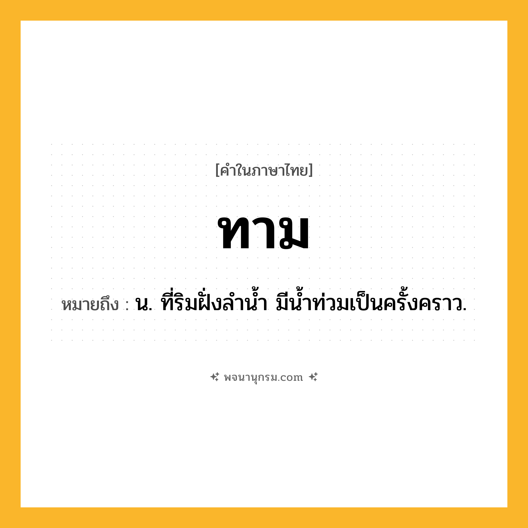 ทาม ความหมาย หมายถึงอะไร?, คำในภาษาไทย ทาม หมายถึง น. ที่ริมฝั่งลํานํ้า มีนํ้าท่วมเป็นครั้งคราว.