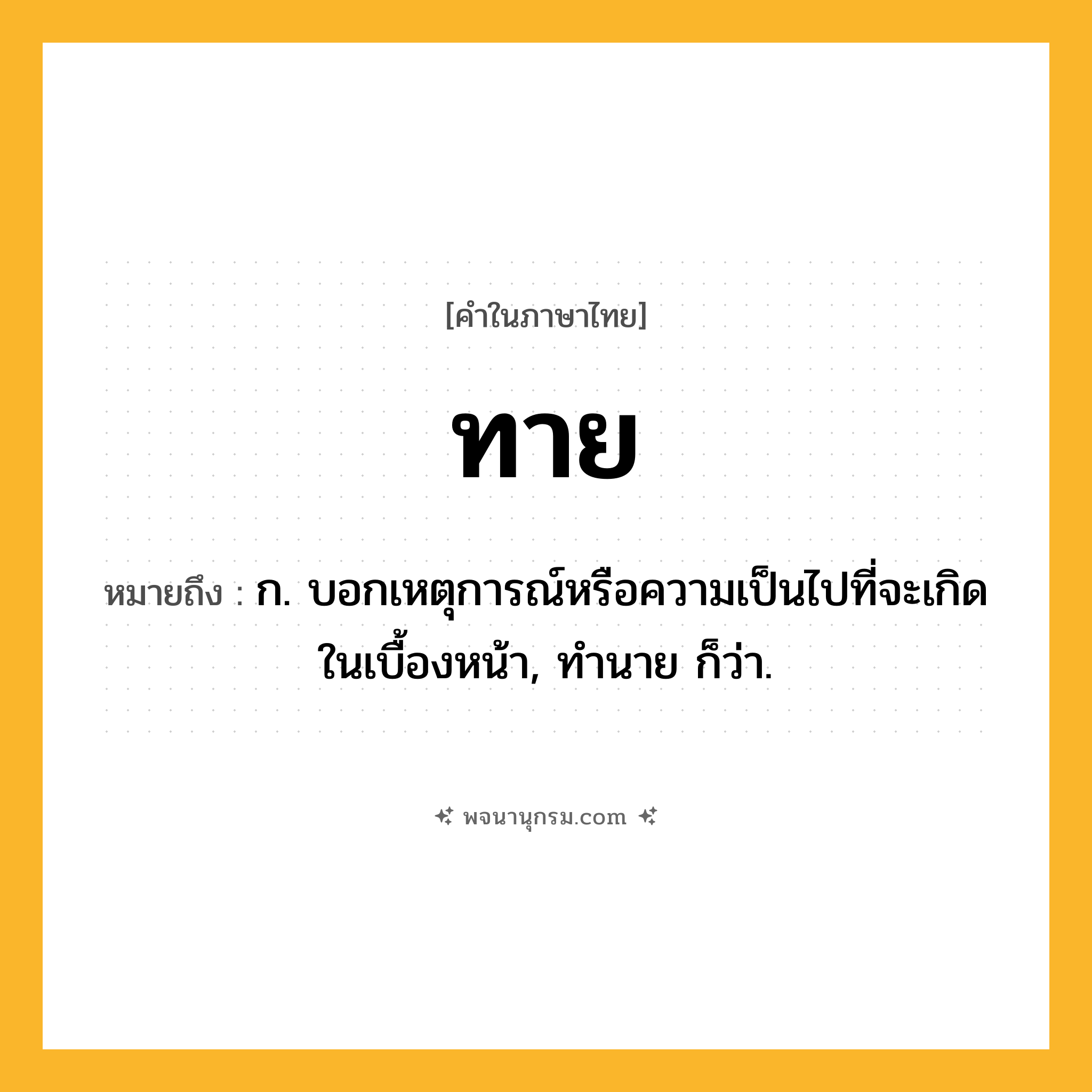 ทาย ความหมาย หมายถึงอะไร?, คำในภาษาไทย ทาย หมายถึง ก. บอกเหตุการณ์หรือความเป็นไปที่จะเกิดในเบื้องหน้า, ทํานาย ก็ว่า.