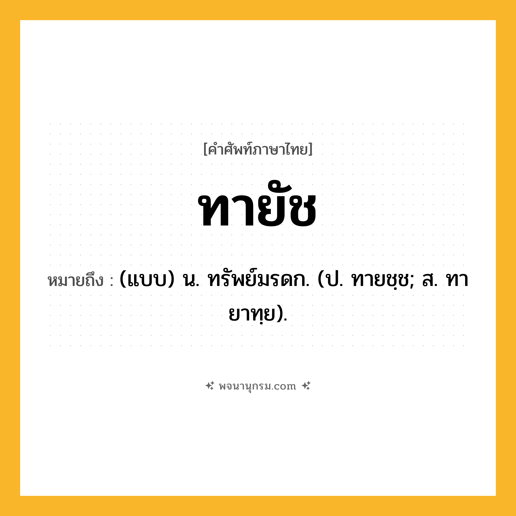 ทายัช ความหมาย หมายถึงอะไร?, คำในภาษาไทย ทายัช หมายถึง (แบบ) น. ทรัพย์มรดก. (ป. ทายชฺช; ส. ทายาทฺย).