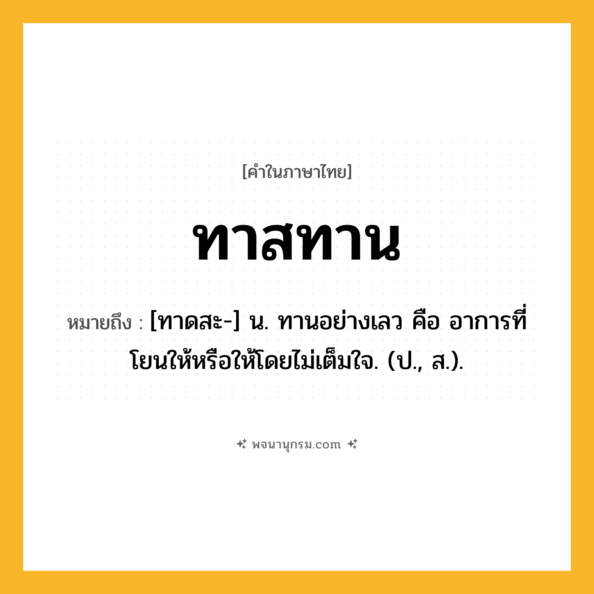 ทาสทาน ความหมาย หมายถึงอะไร?, คำในภาษาไทย ทาสทาน หมายถึง [ทาดสะ-] น. ทานอย่างเลว คือ อาการที่โยนให้หรือให้โดยไม่เต็มใจ. (ป., ส.).