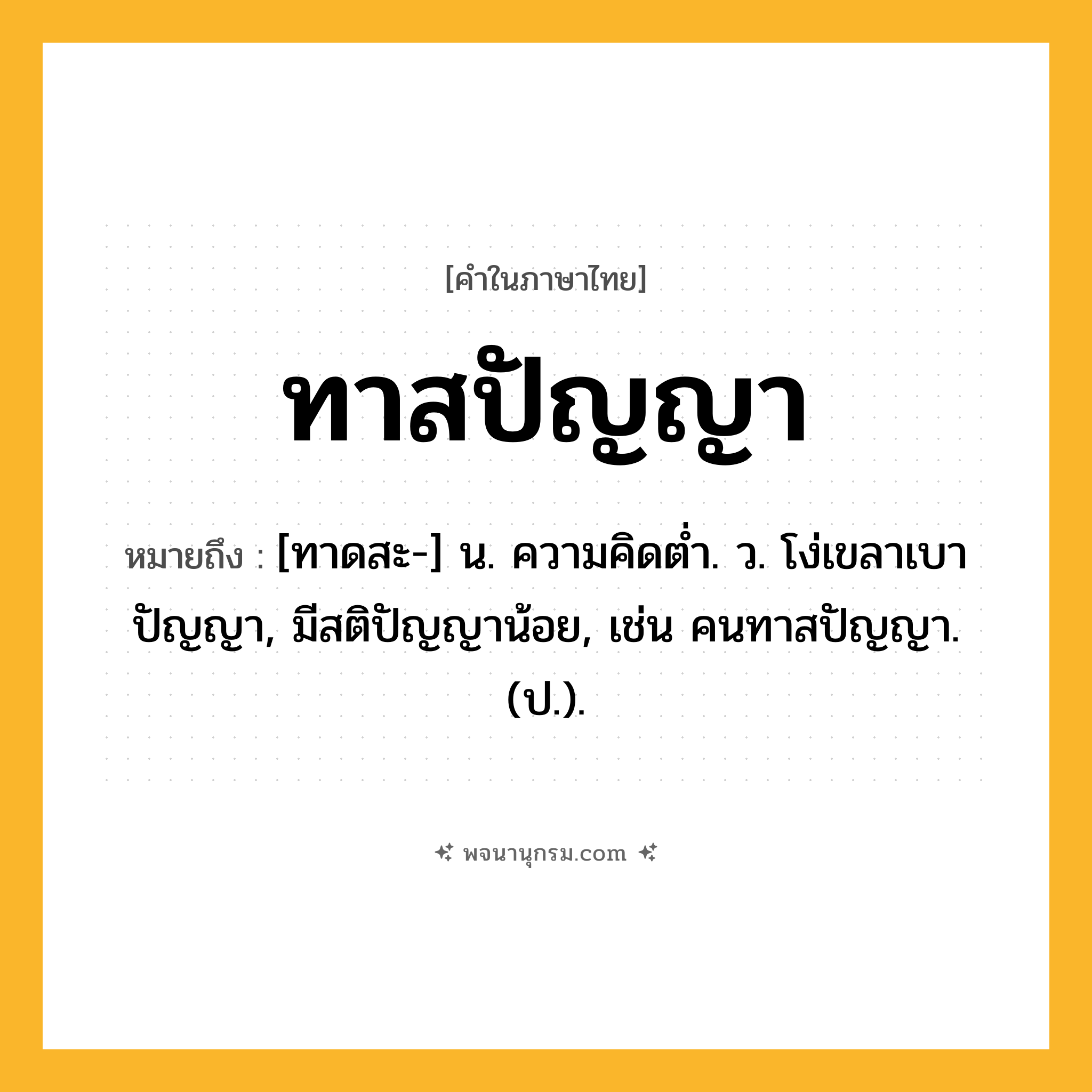 ทาสปัญญา ความหมาย หมายถึงอะไร?, คำในภาษาไทย ทาสปัญญา หมายถึง [ทาดสะ-] น. ความคิดตํ่า. ว. โง่เขลาเบาปัญญา, มีสติปัญญาน้อย, เช่น คนทาสปัญญา. (ป.).