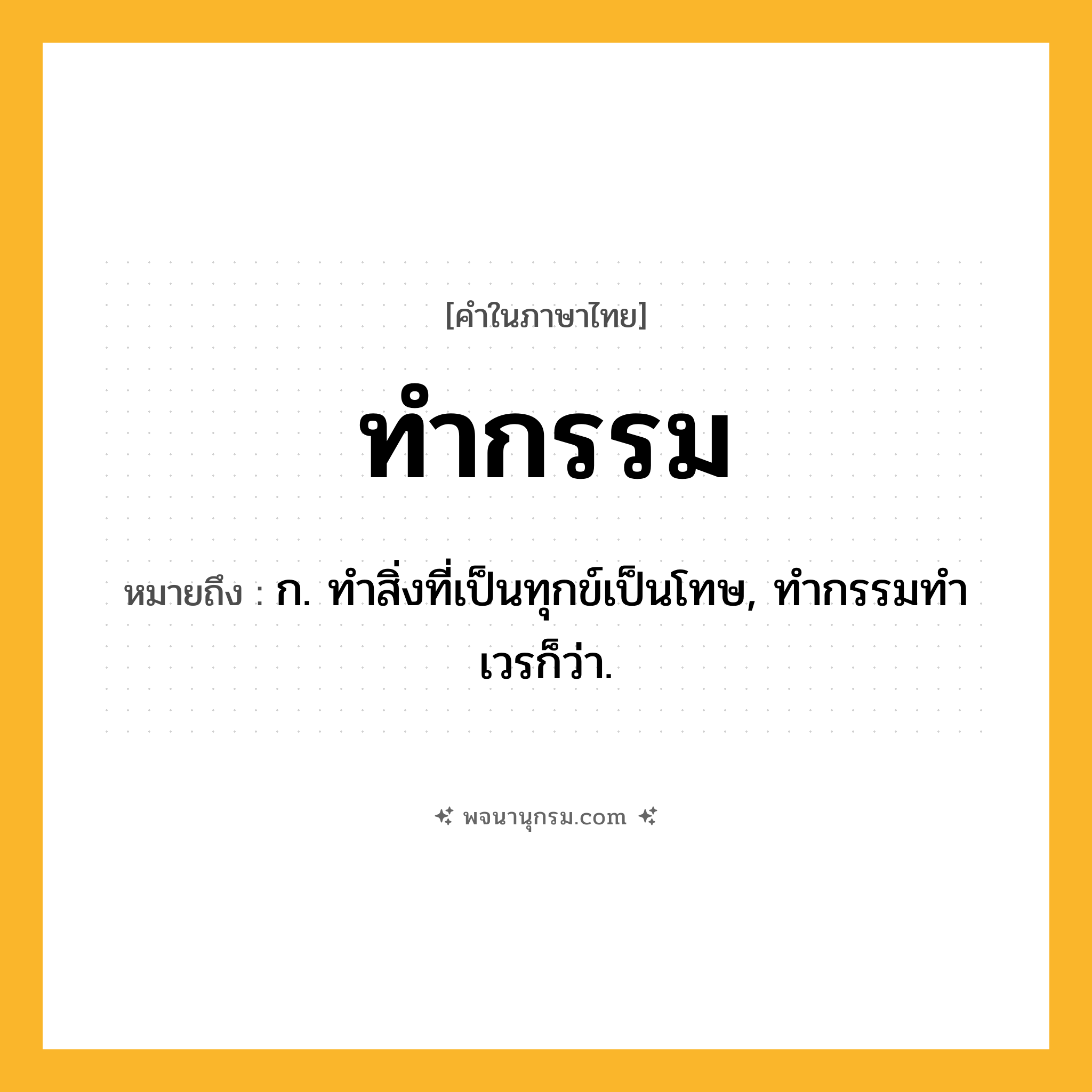 ทำกรรม ความหมาย หมายถึงอะไร?, คำในภาษาไทย ทำกรรม หมายถึง ก. ทําสิ่งที่เป็นทุกข์เป็นโทษ, ทํากรรมทําเวรก็ว่า.