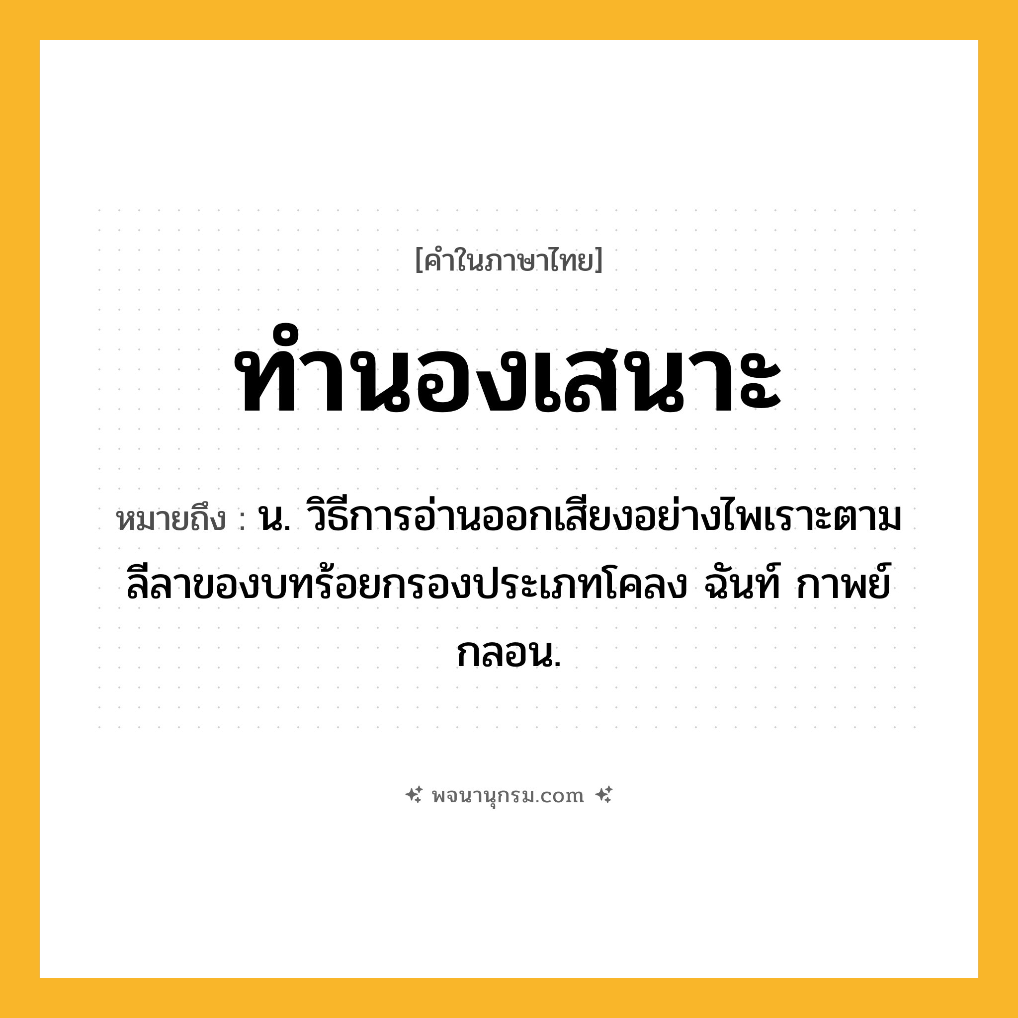 ทำนองเสนาะ ความหมาย หมายถึงอะไร?, คำในภาษาไทย ทำนองเสนาะ หมายถึง น. วิธีการอ่านออกเสียงอย่างไพเราะตามลีลาของบทร้อยกรองประเภทโคลง ฉันท์ กาพย์ กลอน.