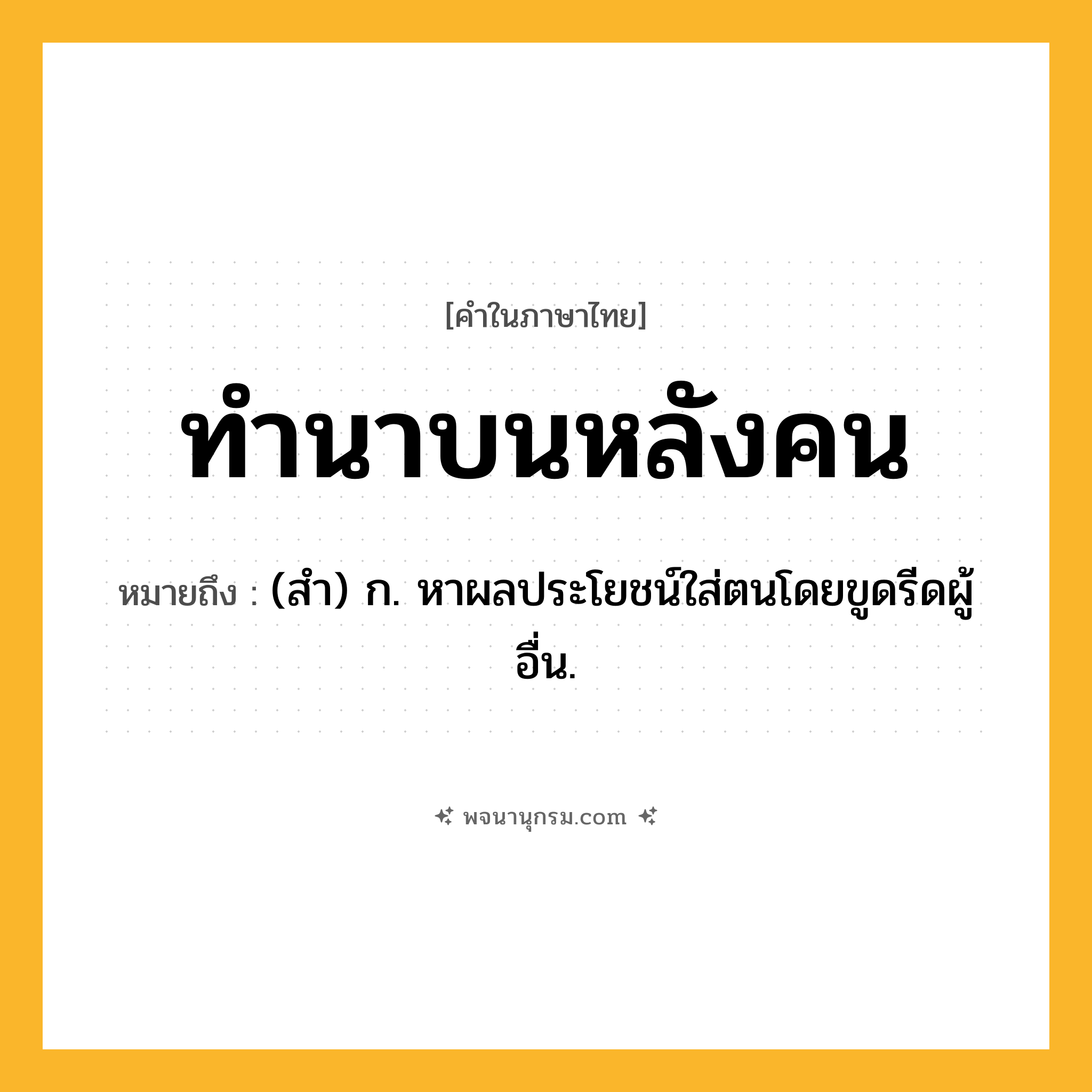 ทำนาบนหลังคน ความหมาย หมายถึงอะไร?, คำในภาษาไทย ทำนาบนหลังคน หมายถึง (สํา) ก. หาผลประโยชน์ใส่ตนโดยขูดรีดผู้อื่น.