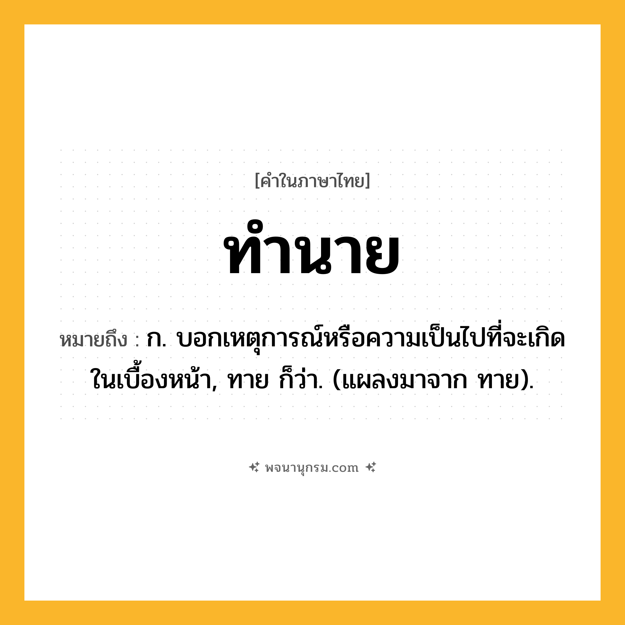 ทำนาย ความหมาย หมายถึงอะไร?, คำในภาษาไทย ทำนาย หมายถึง ก. บอกเหตุการณ์หรือความเป็นไปที่จะเกิดในเบื้องหน้า, ทาย ก็ว่า. (แผลงมาจาก ทาย).