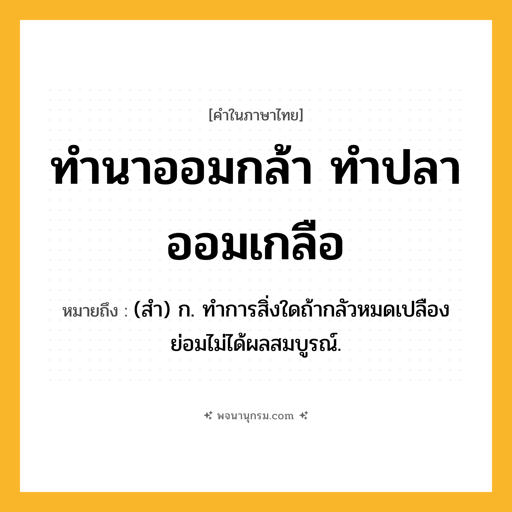 ทำนาออมกล้า ทำปลาออมเกลือ ความหมาย หมายถึงอะไร?, คำในภาษาไทย ทำนาออมกล้า ทำปลาออมเกลือ หมายถึง (สํา) ก. ทําการสิ่งใดถ้ากลัวหมดเปลืองย่อมไม่ได้ผลสมบูรณ์.