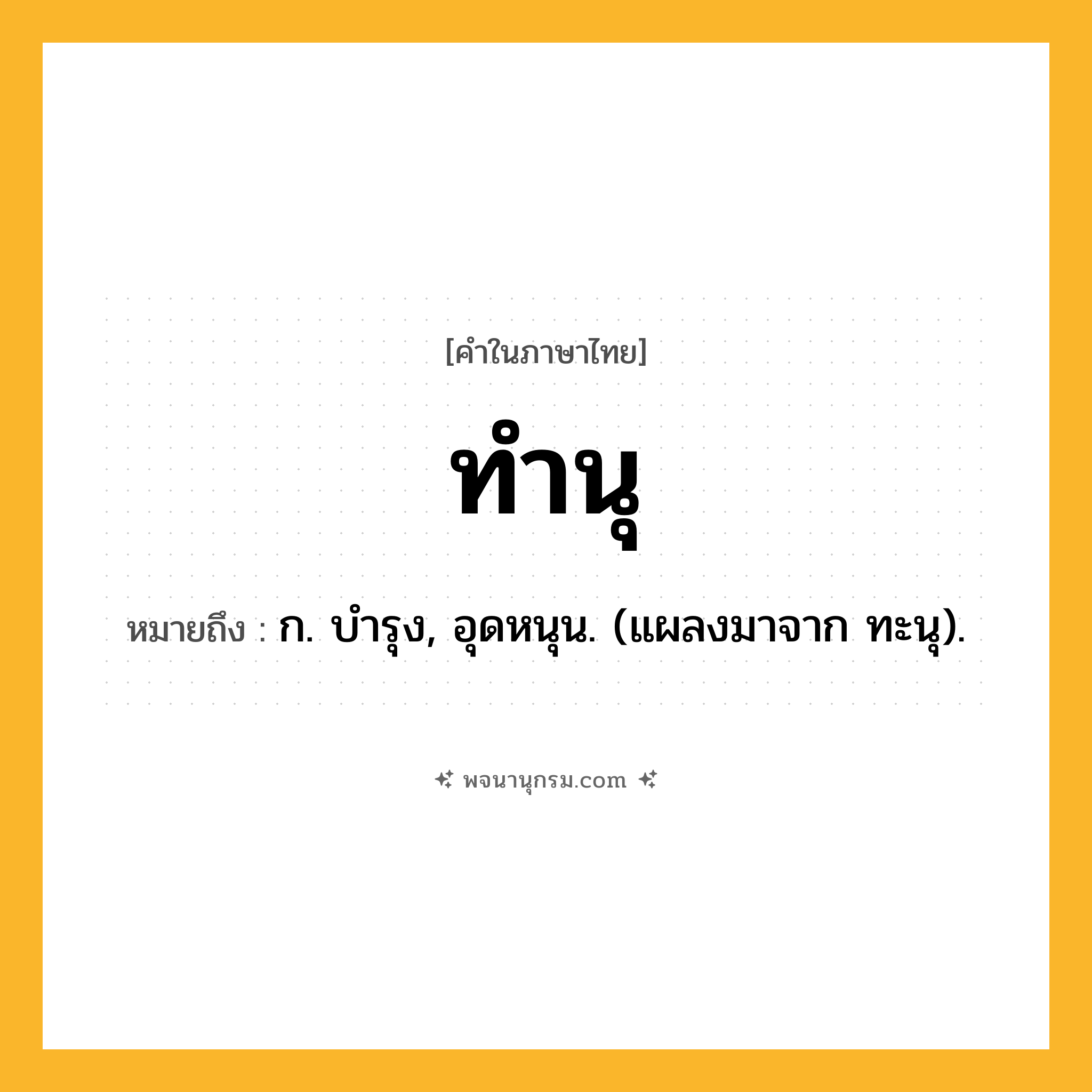 ทำนุ ความหมาย หมายถึงอะไร?, คำในภาษาไทย ทำนุ หมายถึง ก. บํารุง, อุดหนุน. (แผลงมาจาก ทะนุ).