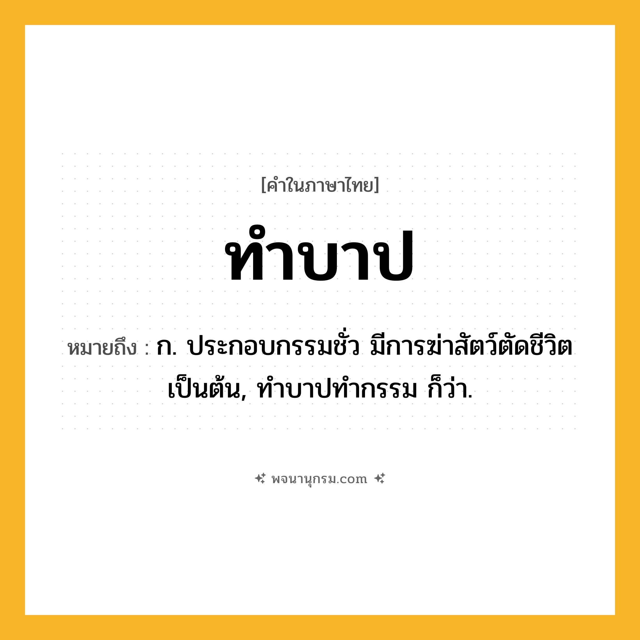 ทำบาป ความหมาย หมายถึงอะไร?, คำในภาษาไทย ทำบาป หมายถึง ก. ประกอบกรรมชั่ว มีการฆ่าสัตว์ตัดชีวิตเป็นต้น, ทําบาปทํากรรม ก็ว่า.