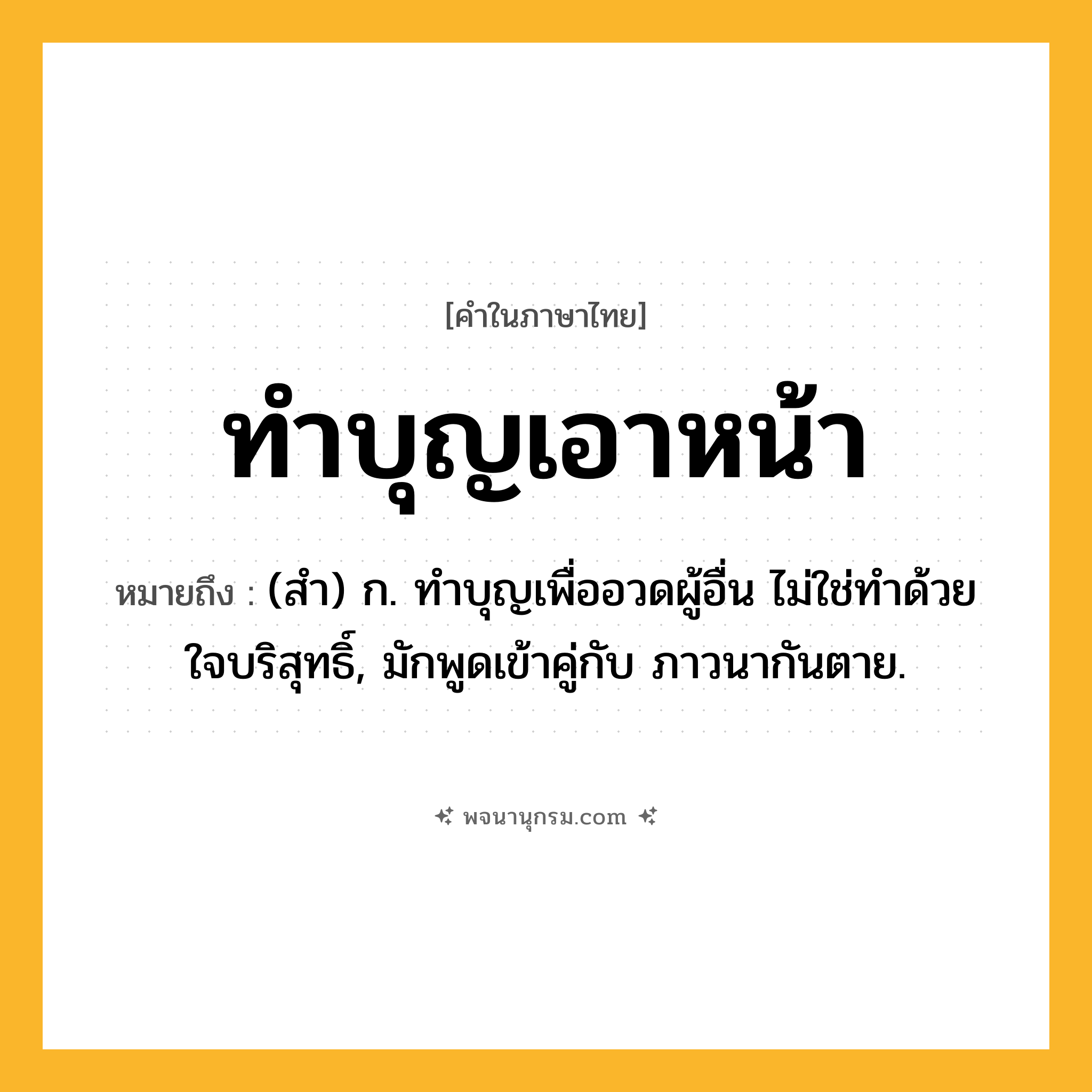 ทำบุญเอาหน้า ความหมาย หมายถึงอะไร?, คำในภาษาไทย ทำบุญเอาหน้า หมายถึง (สํา) ก. ทําบุญเพื่ออวดผู้อื่น ไม่ใช่ทําด้วยใจบริสุทธิ์, มักพูดเข้าคู่กับ ภาวนากันตาย.