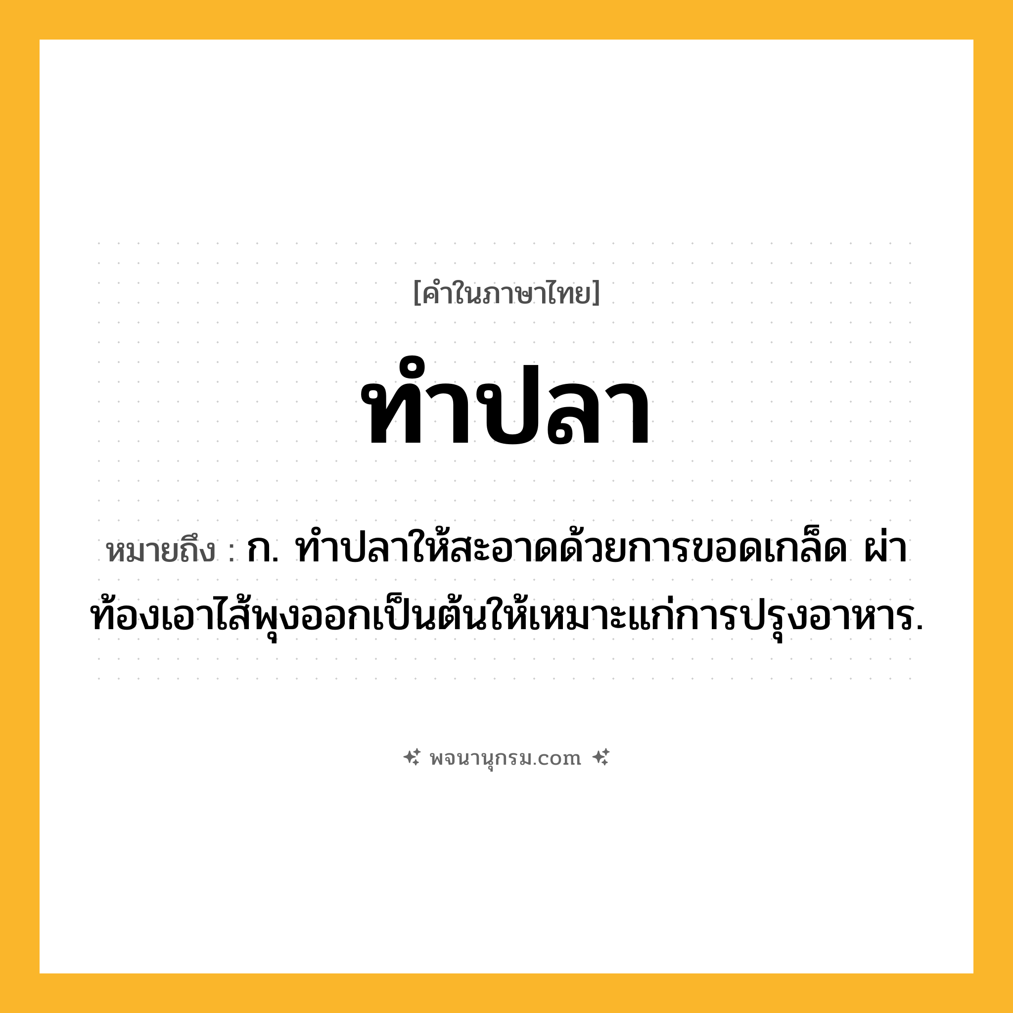 ทำปลา ความหมาย หมายถึงอะไร?, คำในภาษาไทย ทำปลา หมายถึง ก. ทําปลาให้สะอาดด้วยการขอดเกล็ด ผ่าท้องเอาไส้พุงออกเป็นต้นให้เหมาะแก่การปรุงอาหาร.