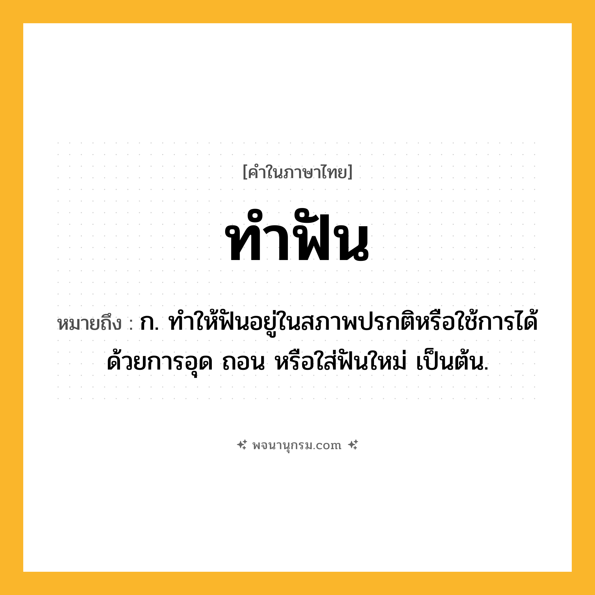 ทำฟัน ความหมาย หมายถึงอะไร?, คำในภาษาไทย ทำฟัน หมายถึง ก. ทําให้ฟันอยู่ในสภาพปรกติหรือใช้การได้ด้วยการอุด ถอน หรือใส่ฟันใหม่ เป็นต้น.