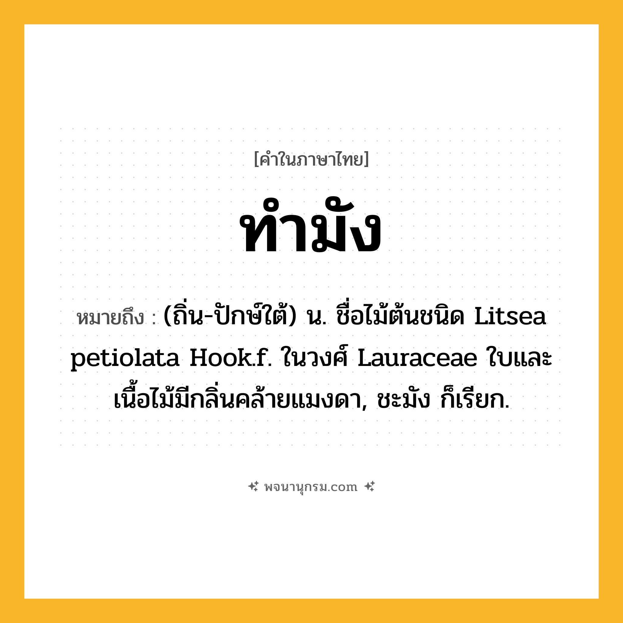 ทำมัง ความหมาย หมายถึงอะไร?, คำในภาษาไทย ทำมัง หมายถึง (ถิ่น-ปักษ์ใต้) น. ชื่อไม้ต้นชนิด Litsea petiolata Hook.f. ในวงศ์ Lauraceae ใบและเนื้อไม้มีกลิ่นคล้ายแมงดา, ชะมัง ก็เรียก.