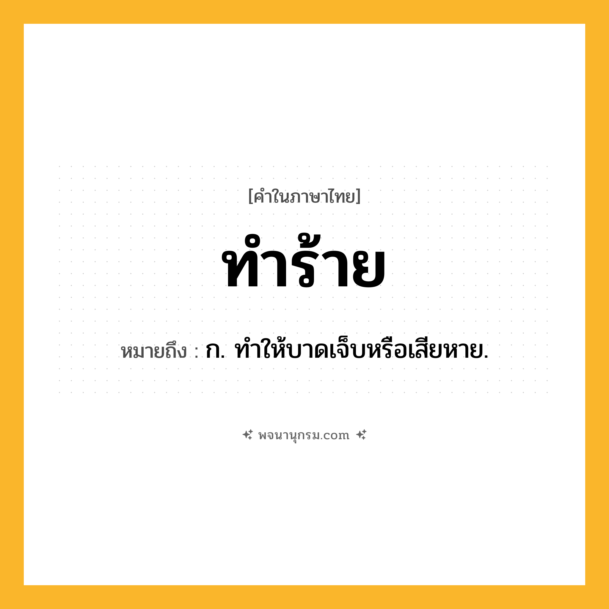 ทำร้าย ความหมาย หมายถึงอะไร?, คำในภาษาไทย ทำร้าย หมายถึง ก. ทําให้บาดเจ็บหรือเสียหาย.
