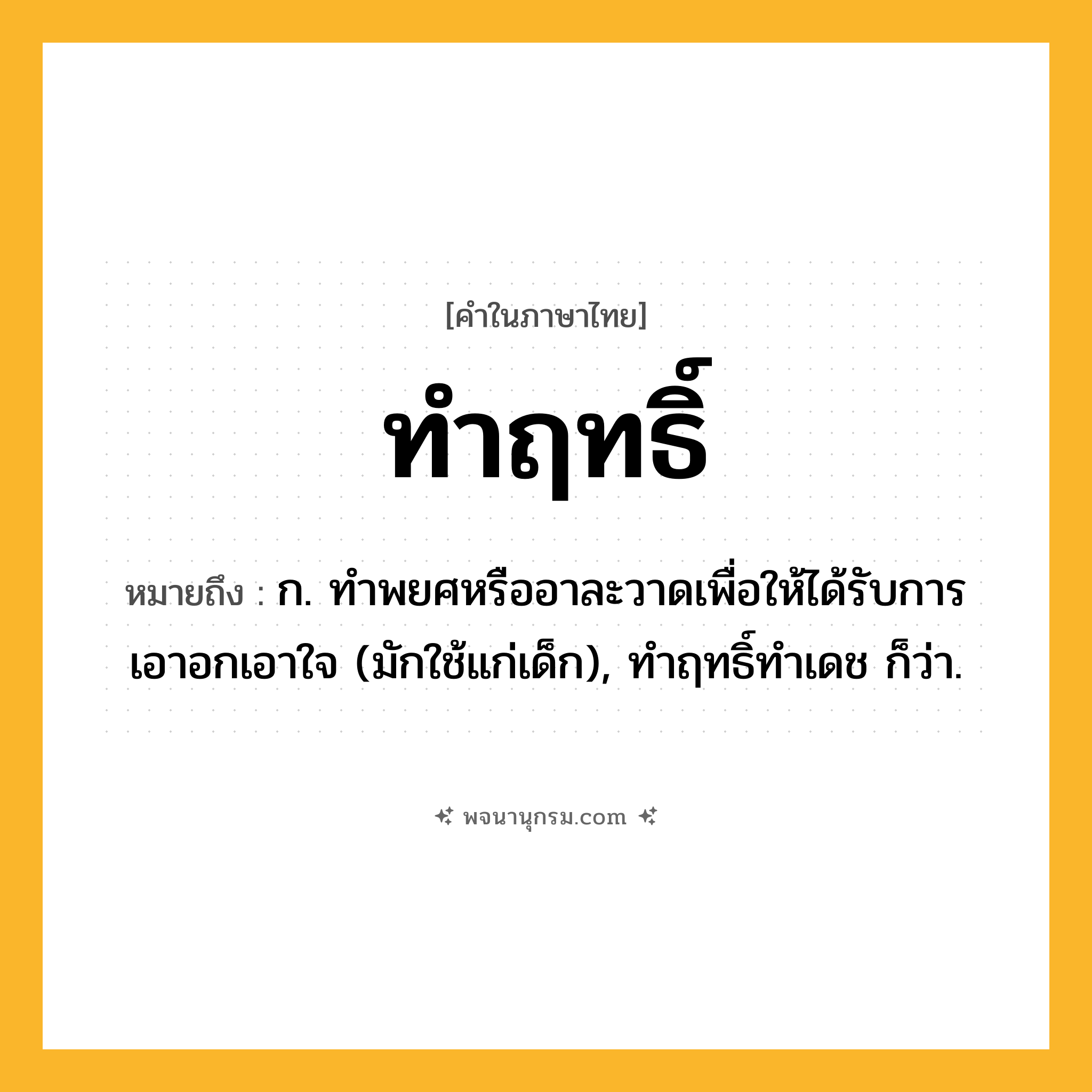 ทำฤทธิ์ ความหมาย หมายถึงอะไร?, คำในภาษาไทย ทำฤทธิ์ หมายถึง ก. ทําพยศหรืออาละวาดเพื่อให้ได้รับการเอาอกเอาใจ (มักใช้แก่เด็ก), ทําฤทธิ์ทําเดช ก็ว่า.
