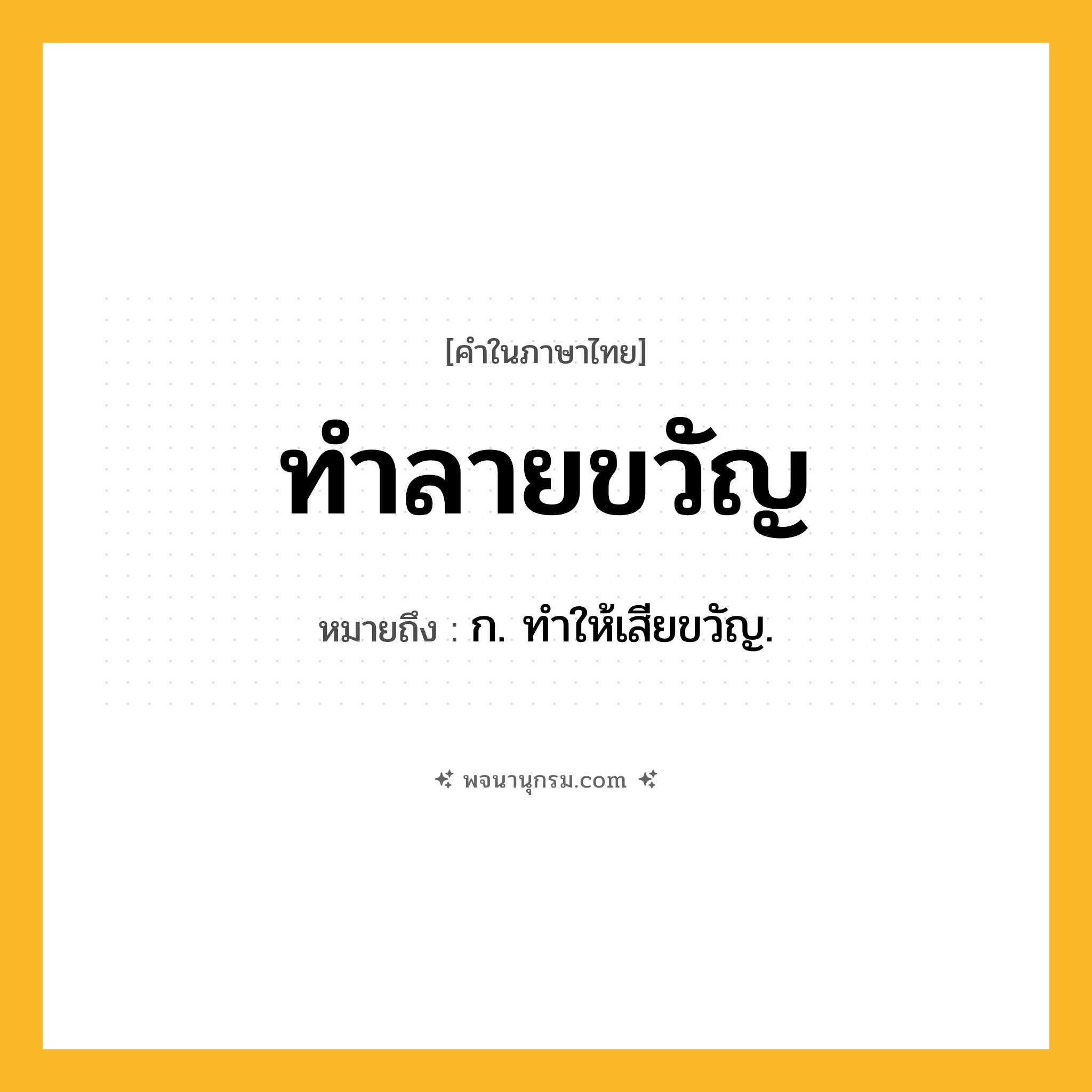 ทำลายขวัญ ความหมาย หมายถึงอะไร?, คำในภาษาไทย ทำลายขวัญ หมายถึง ก. ทําให้เสียขวัญ.
