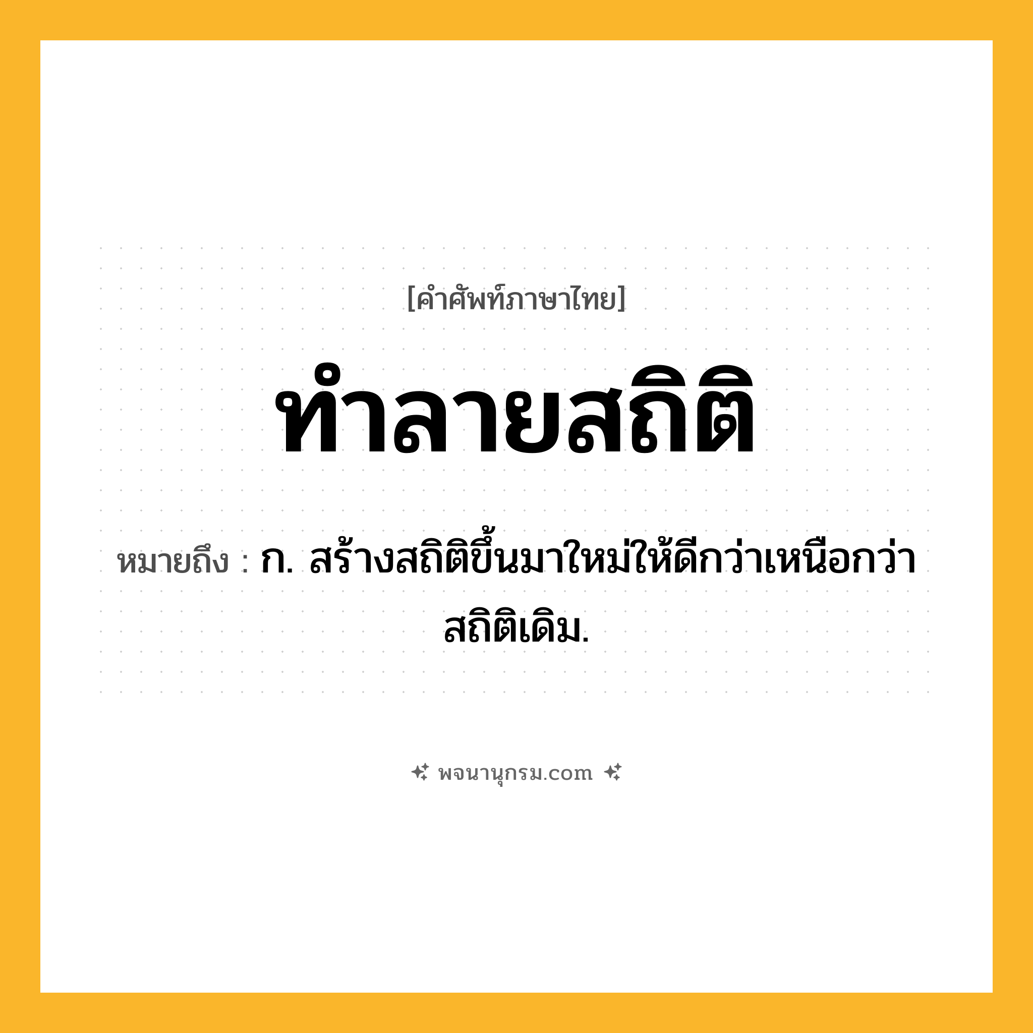 ทำลายสถิติ ความหมาย หมายถึงอะไร?, คำในภาษาไทย ทำลายสถิติ หมายถึง ก. สร้างสถิติขึ้นมาใหม่ให้ดีกว่าเหนือกว่าสถิติเดิม.