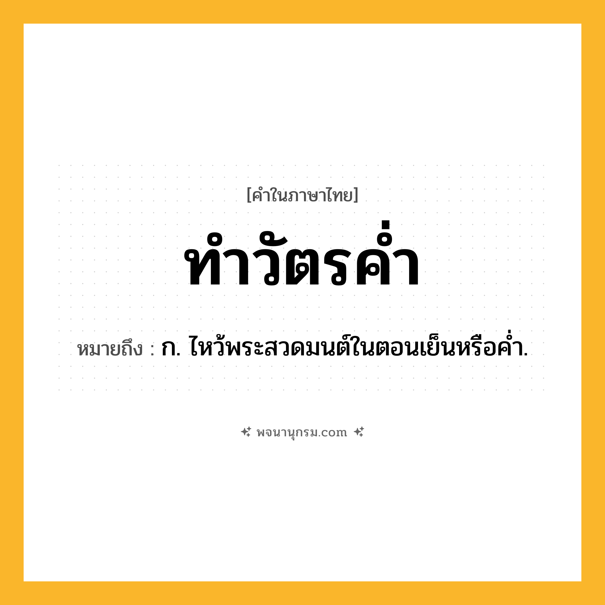 ทำวัตรค่ำ ความหมาย หมายถึงอะไร?, คำในภาษาไทย ทำวัตรค่ำ หมายถึง ก. ไหว้พระสวดมนต์ในตอนเย็นหรือคํ่า.