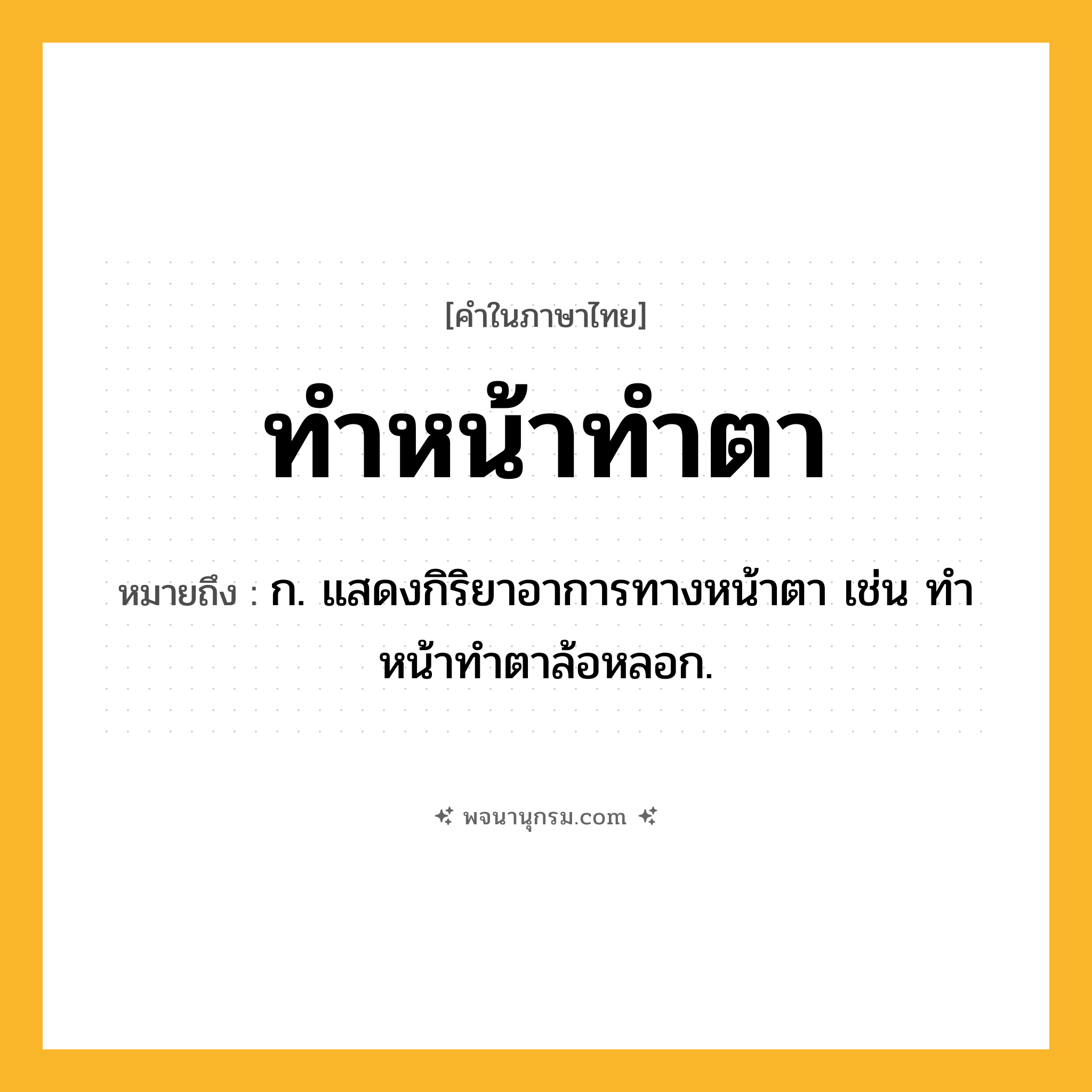 ทำหน้าทำตา ความหมาย หมายถึงอะไร?, คำในภาษาไทย ทำหน้าทำตา หมายถึง ก. แสดงกิริยาอาการทางหน้าตา เช่น ทําหน้าทําตาล้อหลอก.
