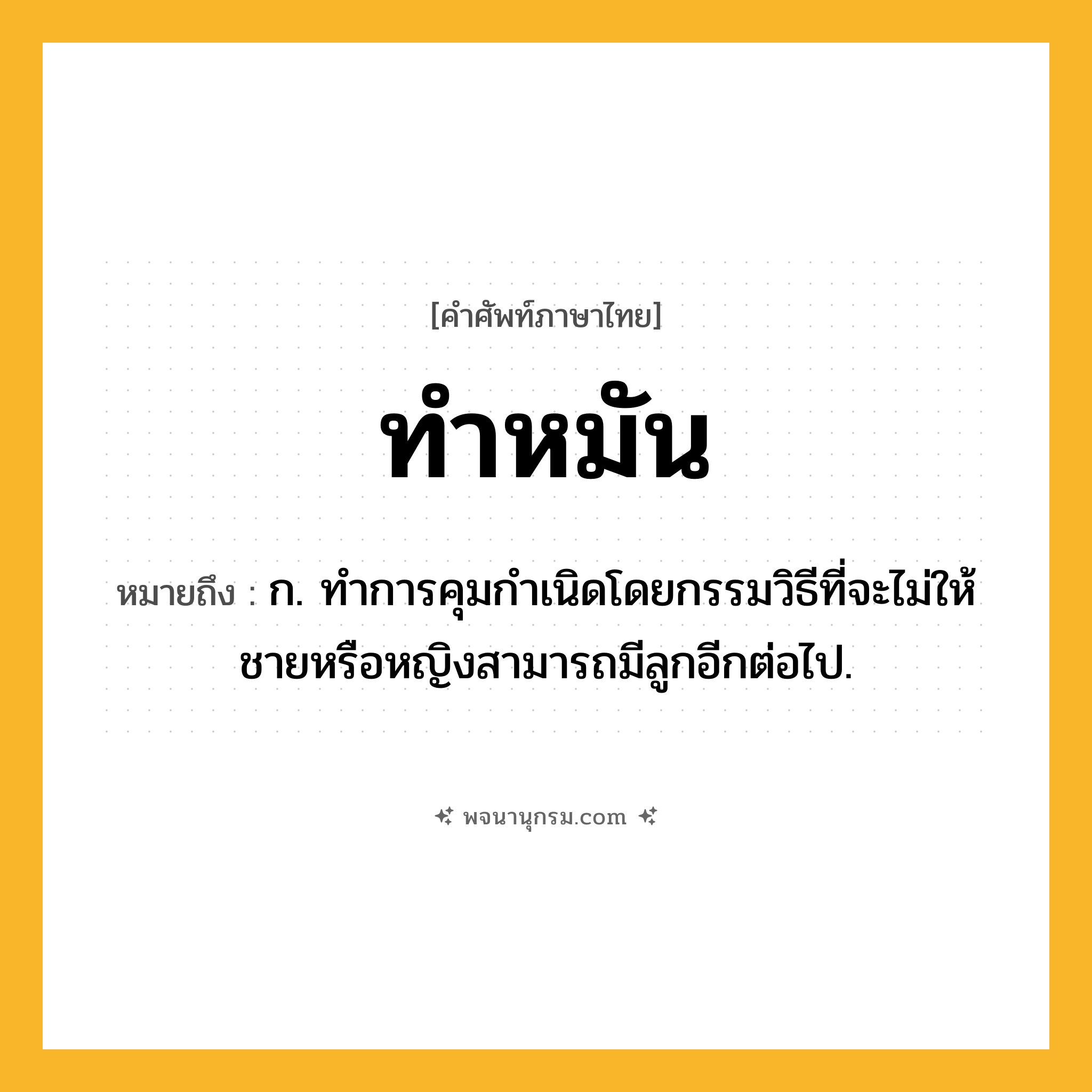 ทำหมัน ความหมาย หมายถึงอะไร?, คำในภาษาไทย ทำหมัน หมายถึง ก. ทําการคุมกําเนิดโดยกรรมวิธีที่จะไม่ให้ชายหรือหญิงสามารถมีลูกอีกต่อไป.