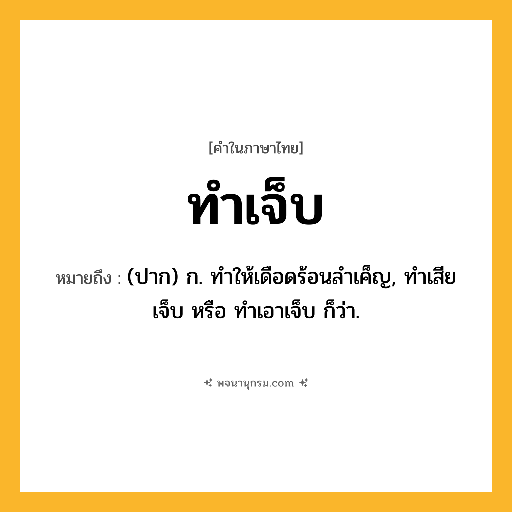 ทำเจ็บ ความหมาย หมายถึงอะไร?, คำในภาษาไทย ทำเจ็บ หมายถึง (ปาก) ก. ทําให้เดือดร้อนลําเค็ญ, ทำเสียเจ็บ หรือ ทำเอาเจ็บ ก็ว่า.