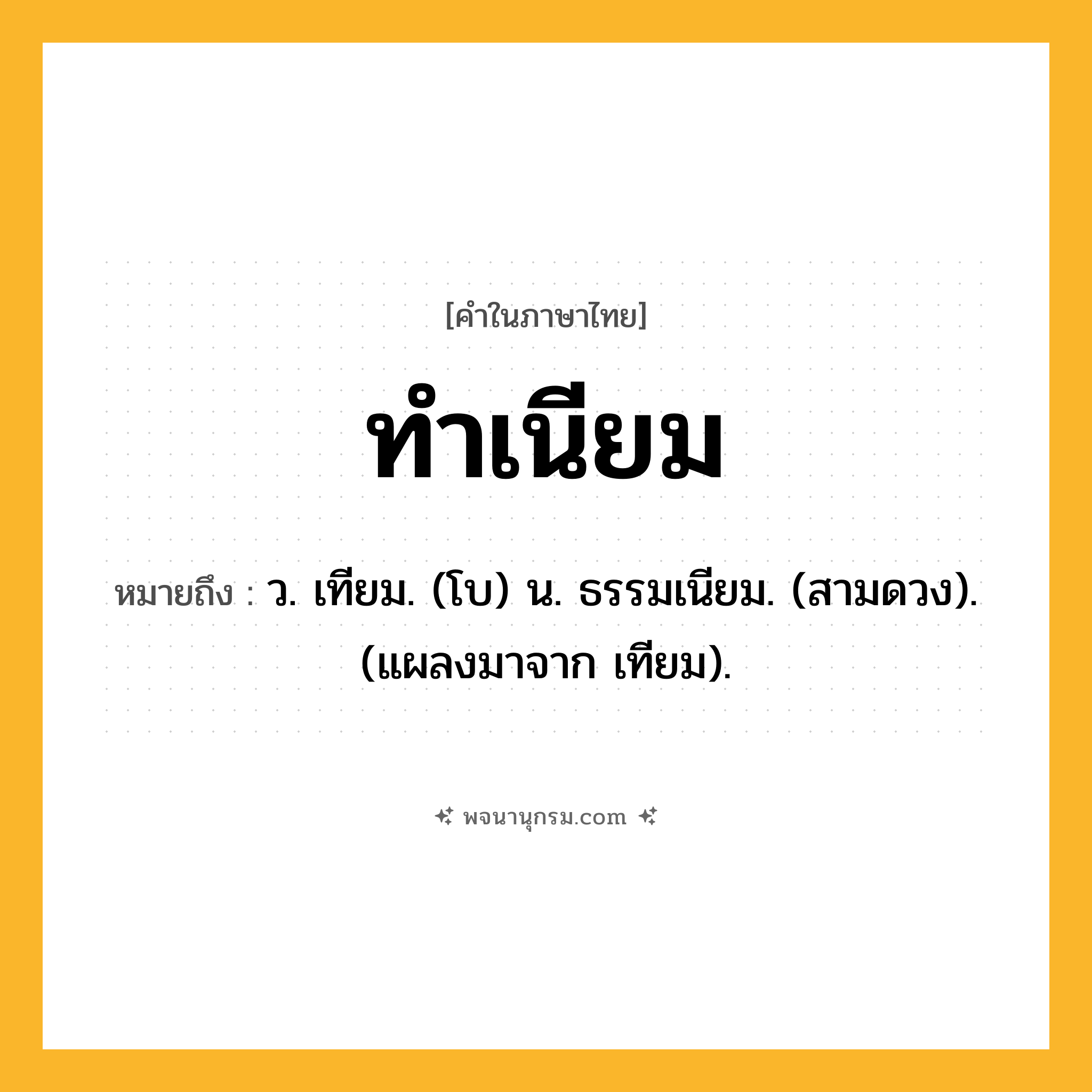 ทำเนียม ความหมาย หมายถึงอะไร?, คำในภาษาไทย ทำเนียม หมายถึง ว. เทียม. (โบ) น. ธรรมเนียม. (สามดวง). (แผลงมาจาก เทียม).