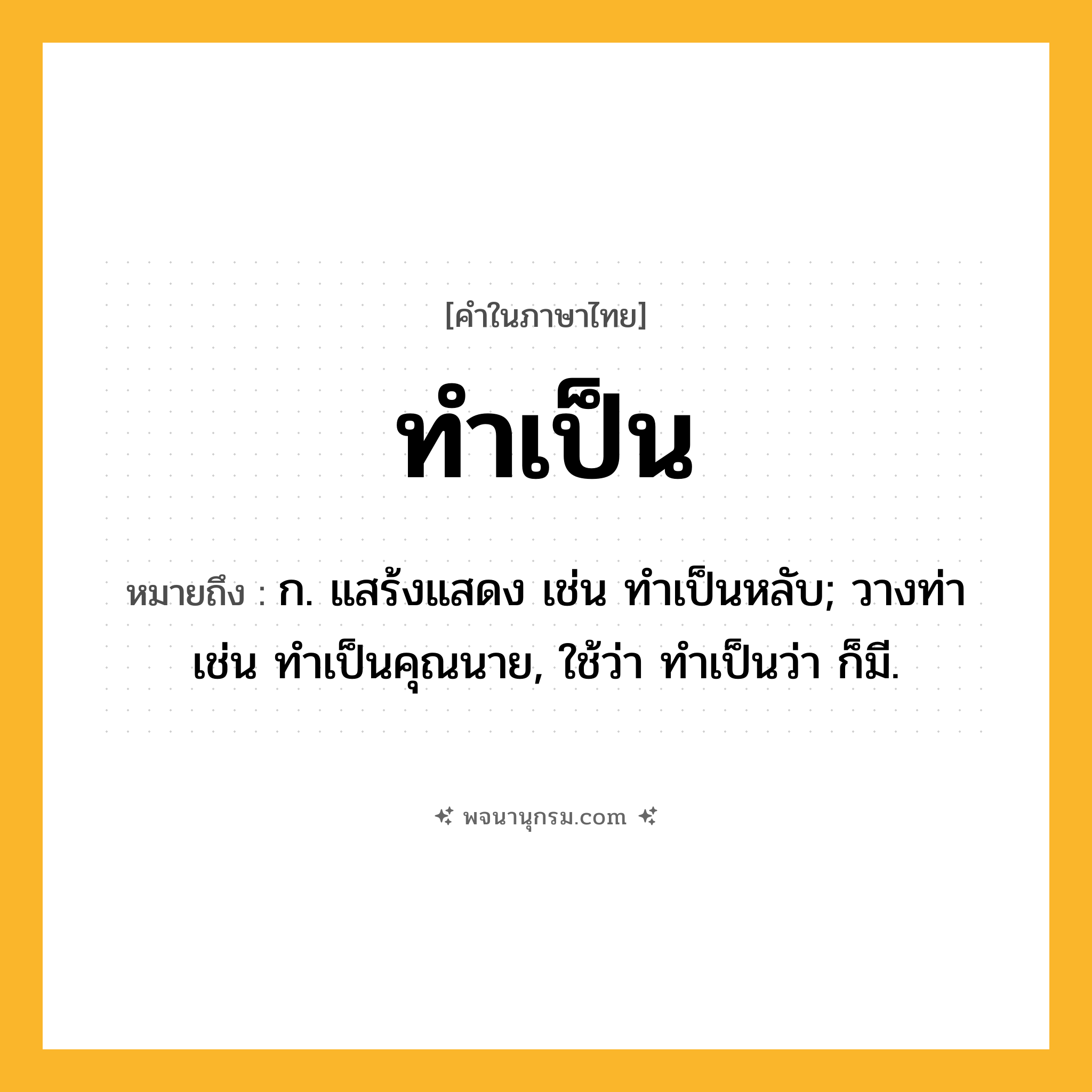 ทำเป็น ความหมาย หมายถึงอะไร?, คำในภาษาไทย ทำเป็น หมายถึง ก. แสร้งแสดง เช่น ทําเป็นหลับ; วางท่า เช่น ทําเป็นคุณนาย, ใช้ว่า ทําเป็นว่า ก็มี.