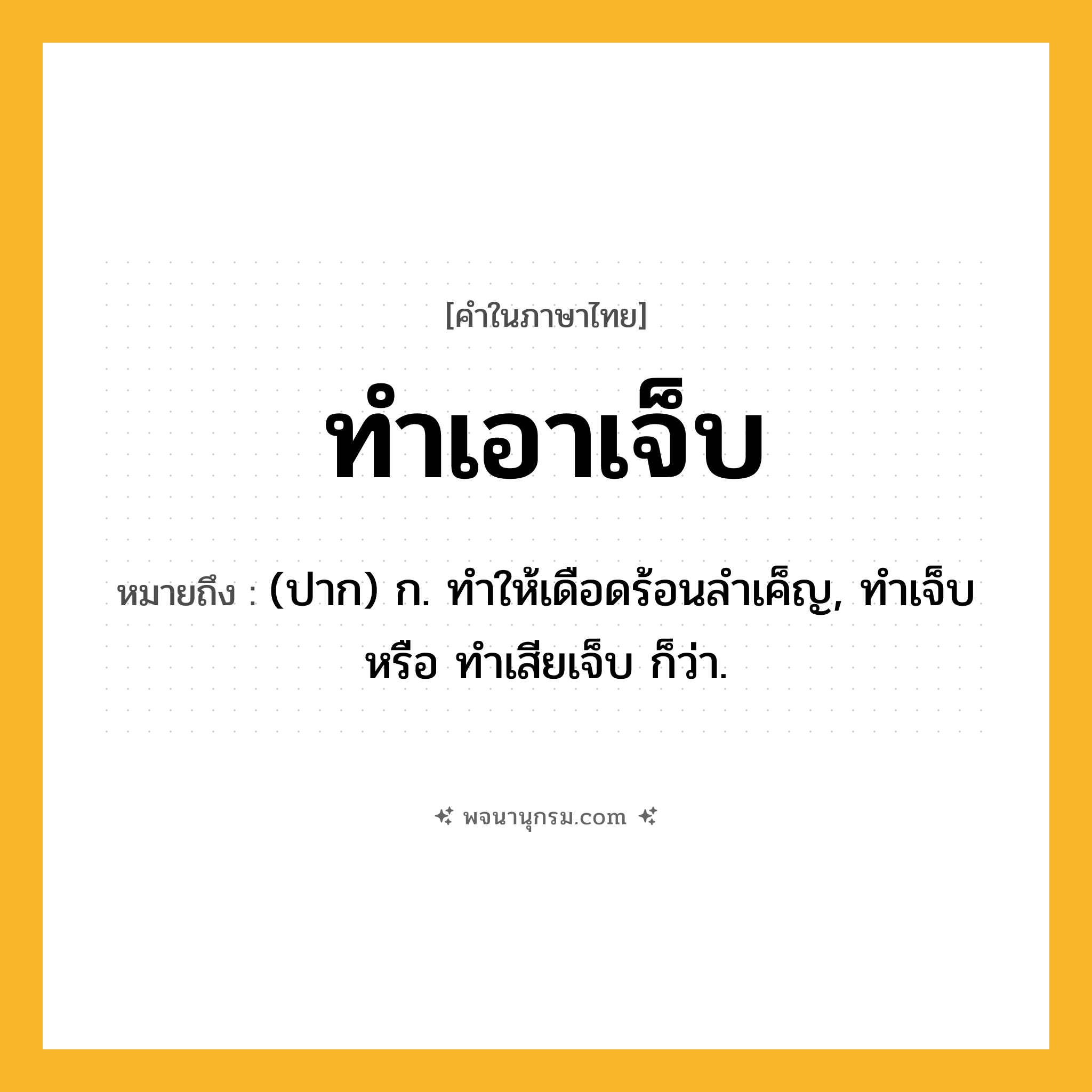 ทำเอาเจ็บ ความหมาย หมายถึงอะไร?, คำในภาษาไทย ทำเอาเจ็บ หมายถึง (ปาก) ก. ทำให้เดือดร้อนลำเค็ญ, ทำเจ็บ หรือ ทำเสียเจ็บ ก็ว่า.