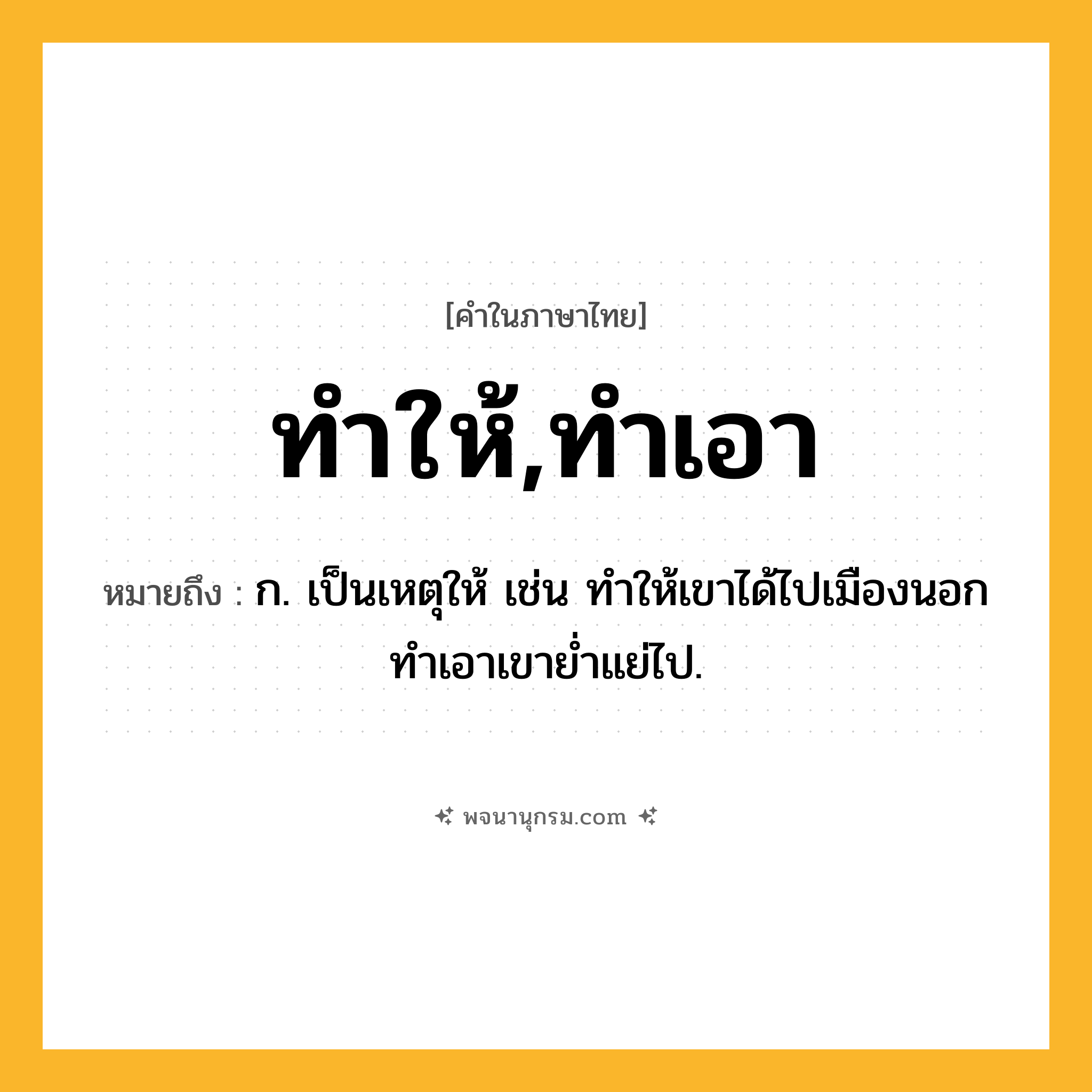 ทำให้,ทำเอา ความหมาย หมายถึงอะไร?, คำในภาษาไทย ทำให้,ทำเอา หมายถึง ก. เป็นเหตุให้ เช่น ทําให้เขาได้ไปเมืองนอก ทําเอาเขายํ่าแย่ไป.