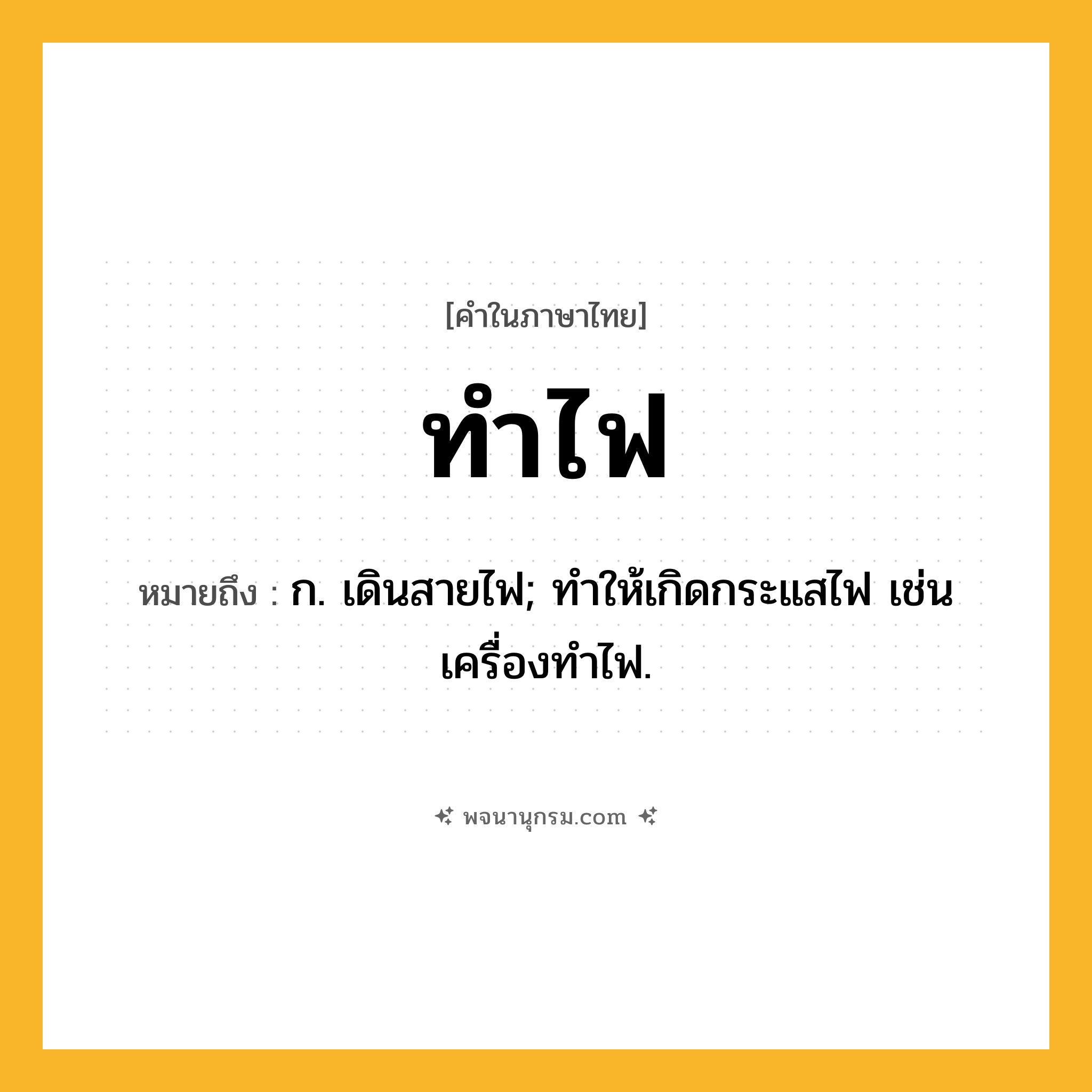 ทำไฟ ความหมาย หมายถึงอะไร?, คำในภาษาไทย ทำไฟ หมายถึง ก. เดินสายไฟ; ทําให้เกิดกระแสไฟ เช่น เครื่องทําไฟ.