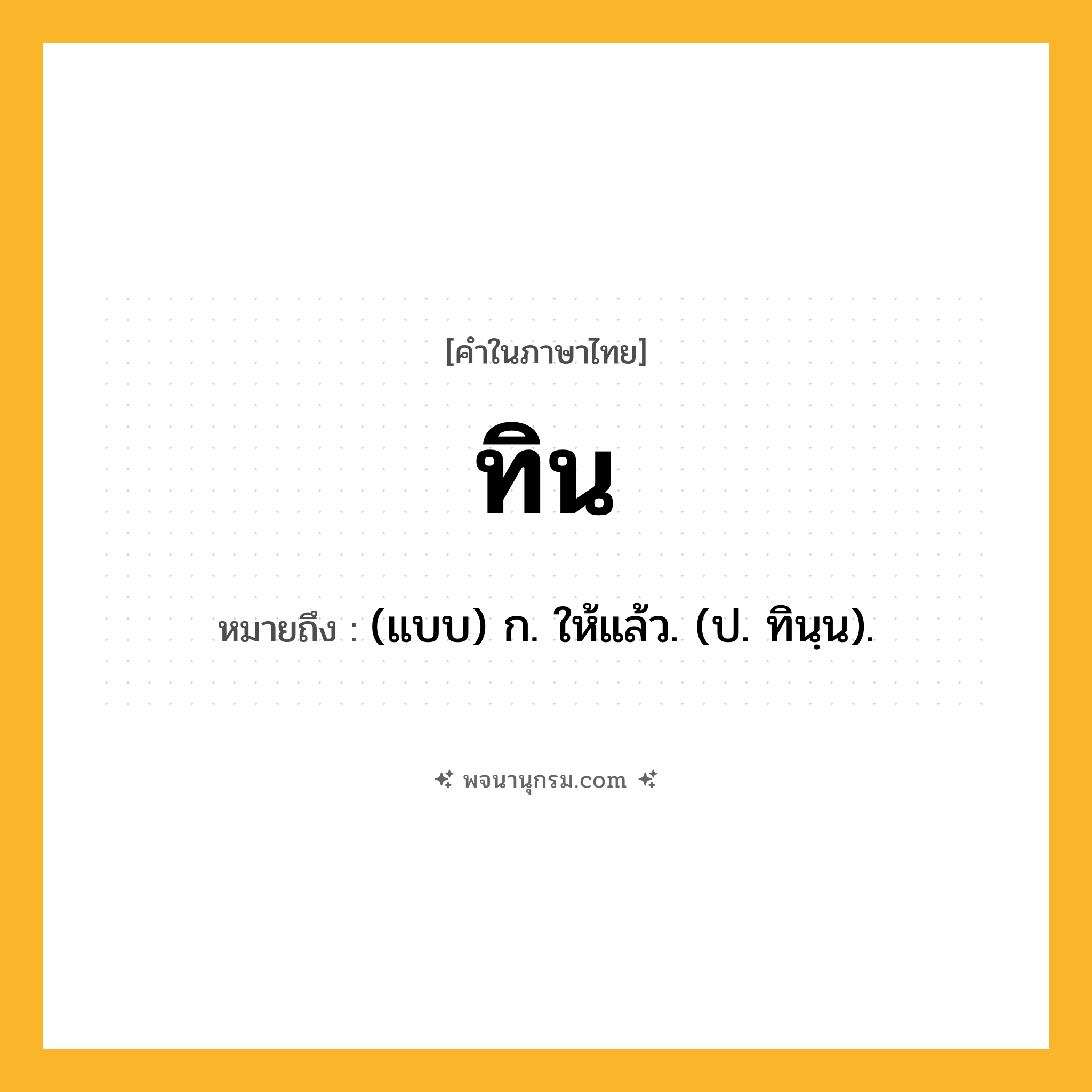 ทิน ความหมาย หมายถึงอะไร?, คำในภาษาไทย ทิน หมายถึง (แบบ) ก. ให้แล้ว. (ป. ทินฺน).