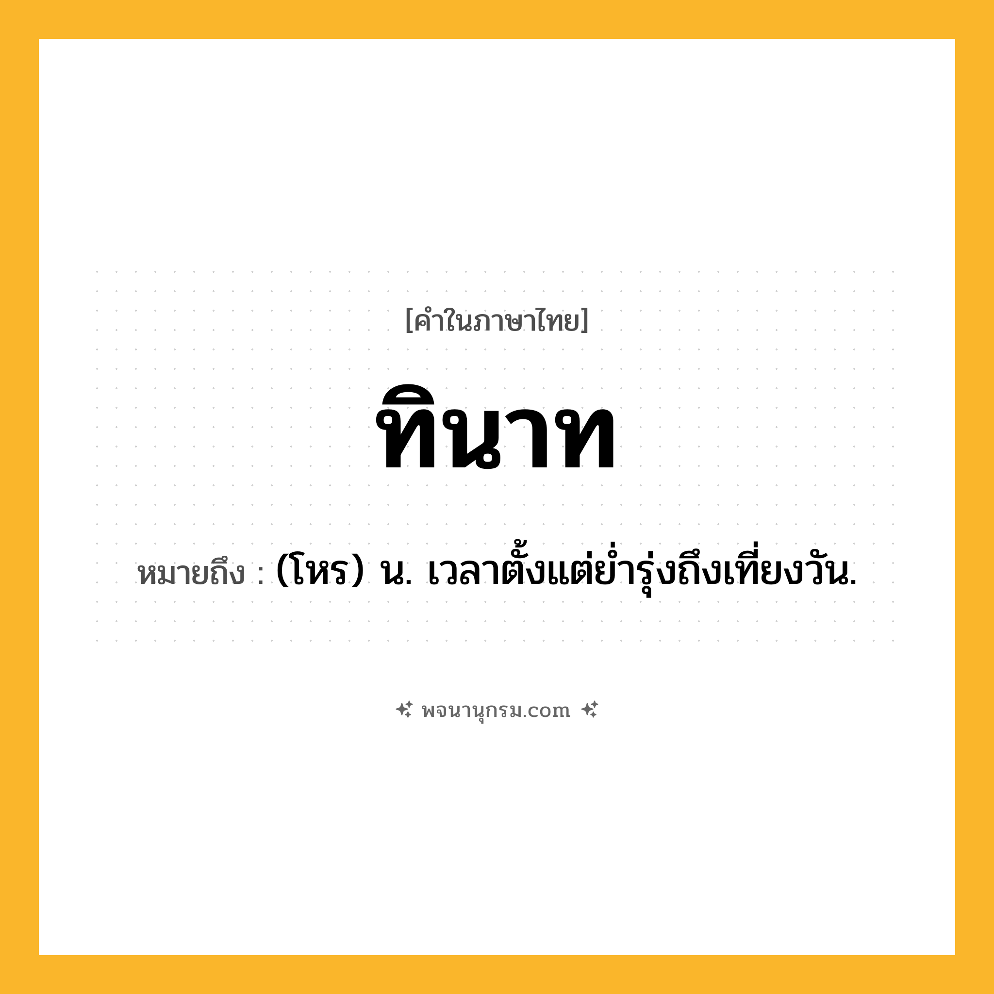 ทินาท ความหมาย หมายถึงอะไร?, คำในภาษาไทย ทินาท หมายถึง (โหร) น. เวลาตั้งแต่ยํ่ารุ่งถึงเที่ยงวัน.