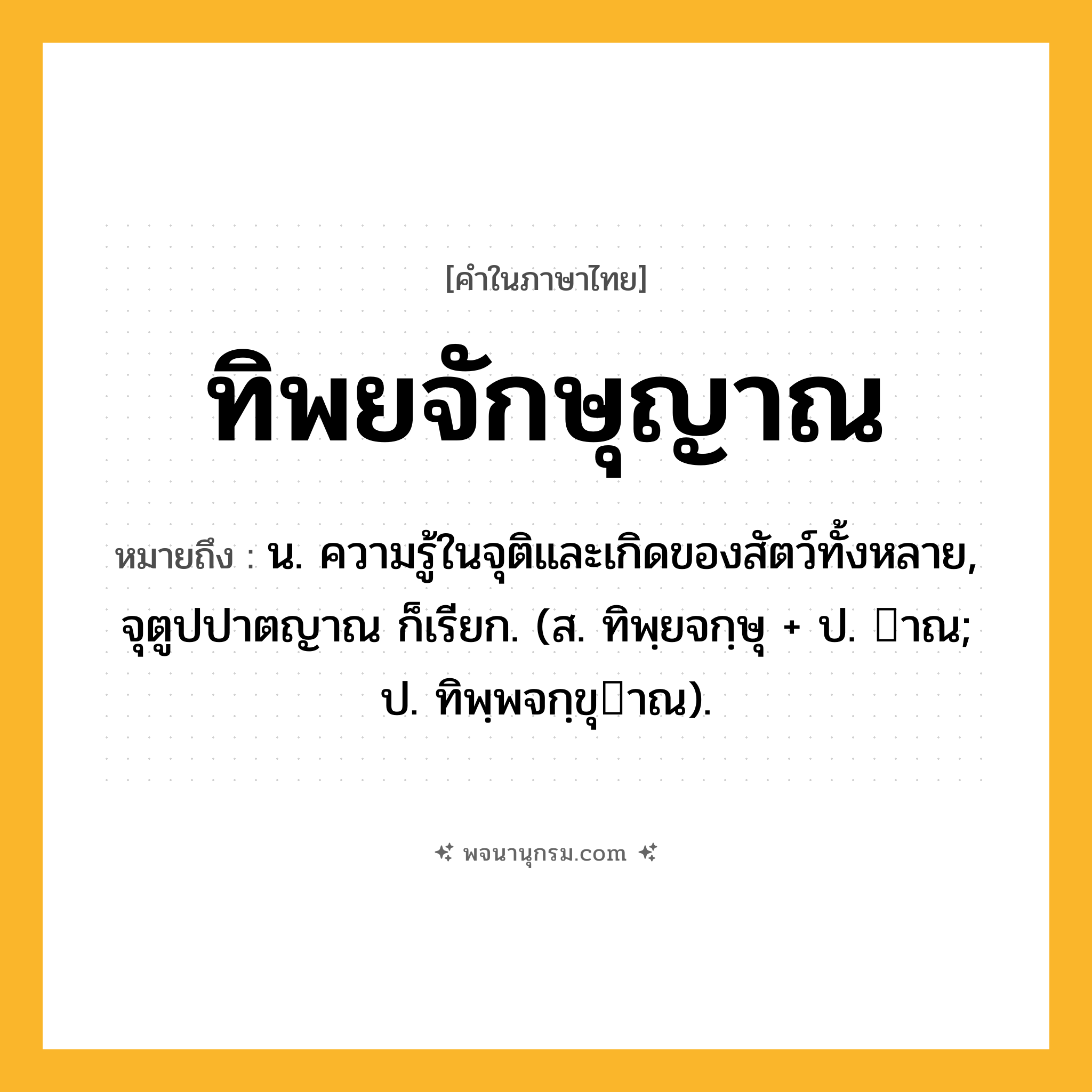 ทิพยจักษุญาณ ความหมาย หมายถึงอะไร?, คำในภาษาไทย ทิพยจักษุญาณ หมายถึง น. ความรู้ในจุติและเกิดของสัตว์ทั้งหลาย, จุตูปปาตญาณ ก็เรียก. (ส. ทิพฺยจกฺษุ + ป. าณ; ป. ทิพฺพจกฺขุาณ).