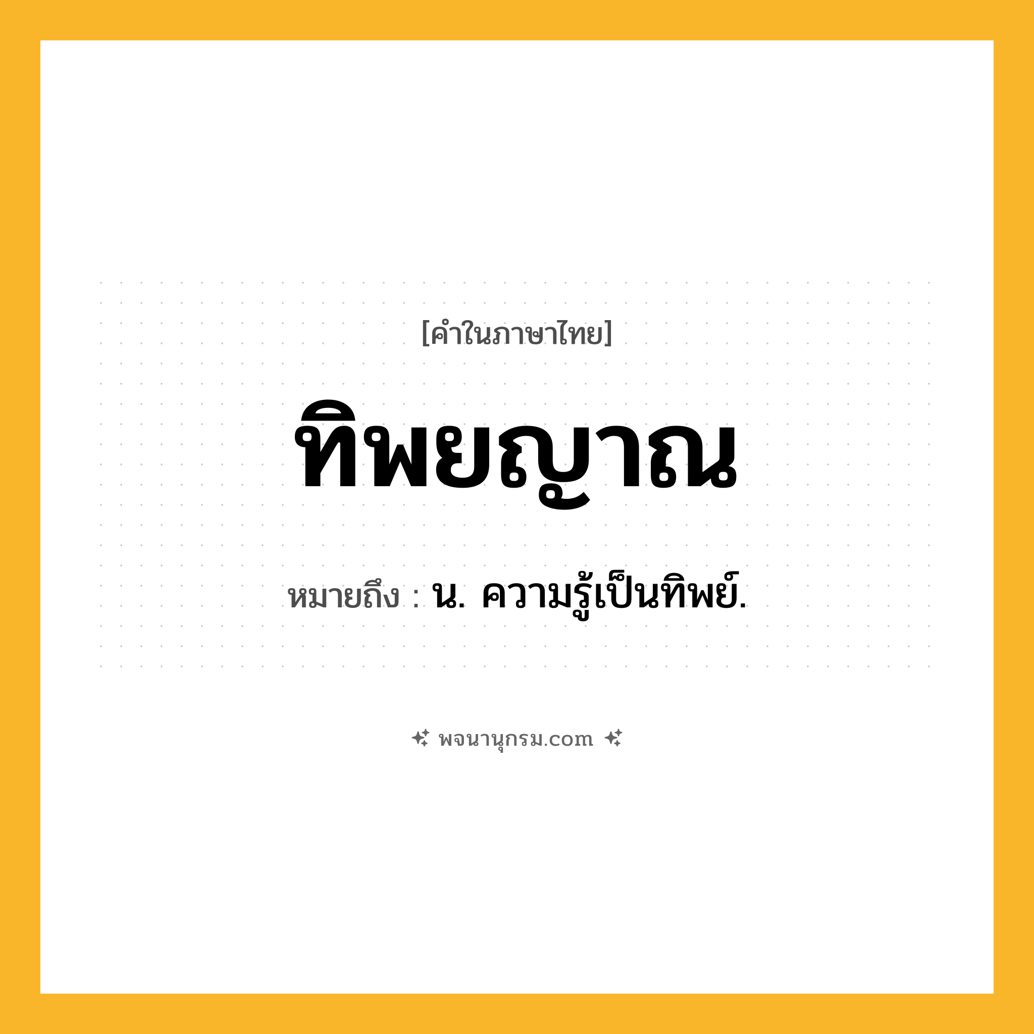 ทิพยญาณ ความหมาย หมายถึงอะไร?, คำในภาษาไทย ทิพยญาณ หมายถึง น. ความรู้เป็นทิพย์.