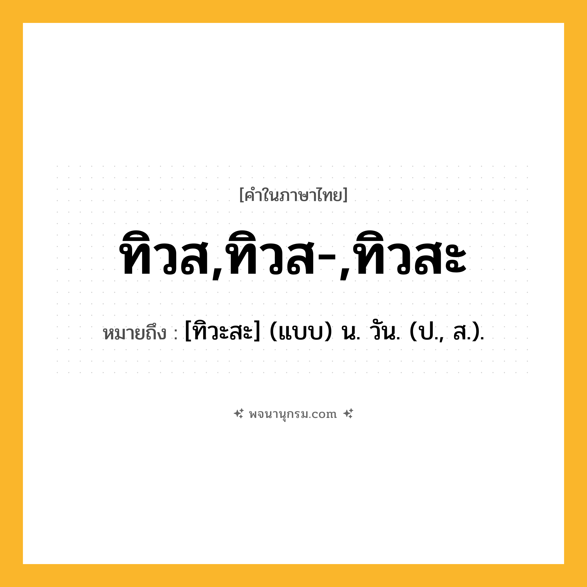 ทิวส,ทิวส-,ทิวสะ ความหมาย หมายถึงอะไร?, คำในภาษาไทย ทิวส,ทิวส-,ทิวสะ หมายถึง [ทิวะสะ] (แบบ) น. วัน. (ป., ส.).