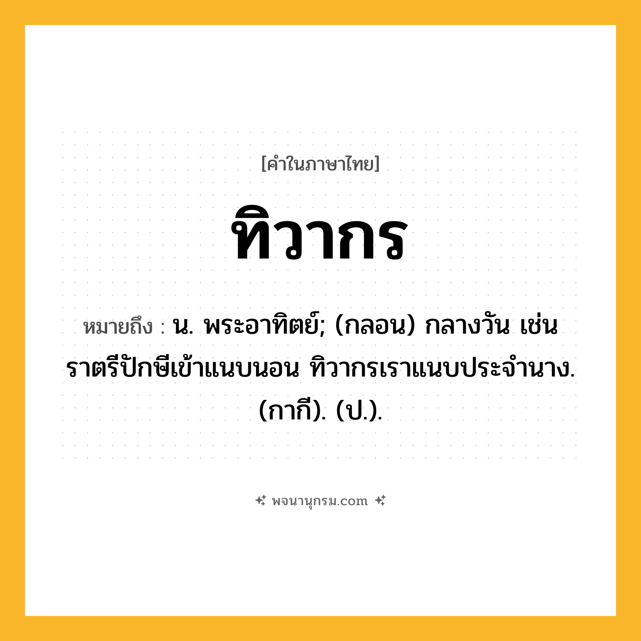 ทิวากร ความหมาย หมายถึงอะไร?, คำในภาษาไทย ทิวากร หมายถึง น. พระอาทิตย์; (กลอน) กลางวัน เช่น ราตรีปักษีเข้าแนบนอน ทิวากรเราแนบประจํานาง. (กากี). (ป.).