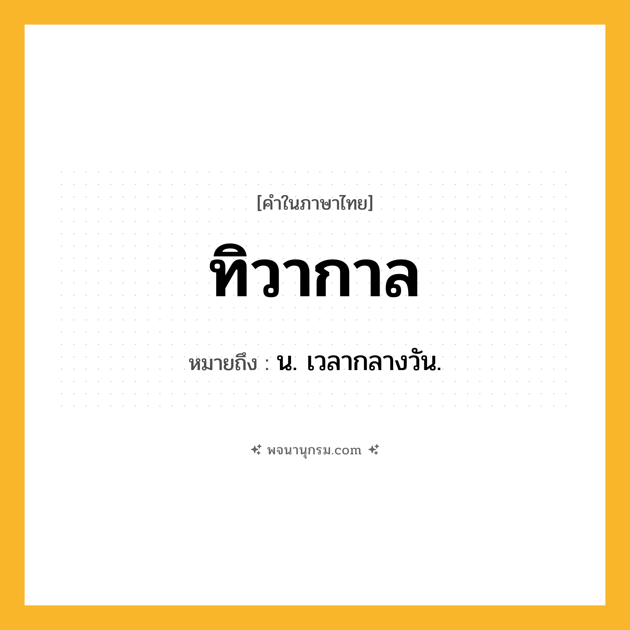 ทิวากาล ความหมาย หมายถึงอะไร?, คำในภาษาไทย ทิวากาล หมายถึง น. เวลากลางวัน.