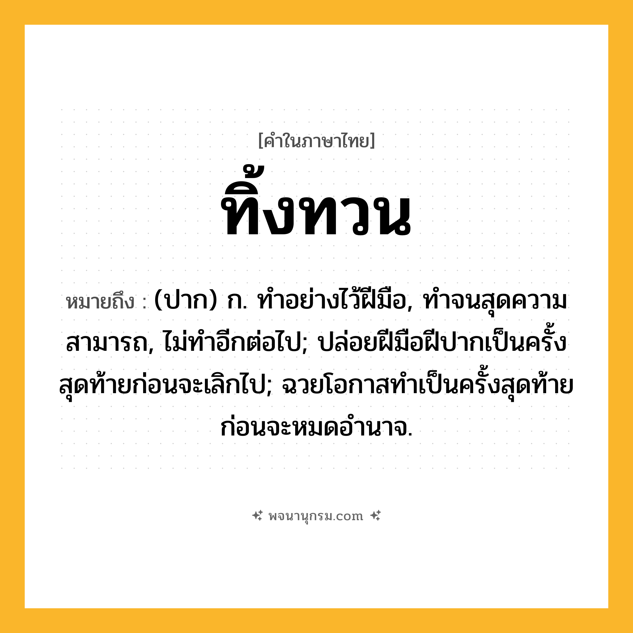 ทิ้งทวน ความหมาย หมายถึงอะไร?, คำในภาษาไทย ทิ้งทวน หมายถึง (ปาก) ก. ทําอย่างไว้ฝีมือ, ทําจนสุดความสามารถ, ไม่ทําอีกต่อไป; ปล่อยฝีมือฝีปากเป็นครั้งสุดท้ายก่อนจะเลิกไป; ฉวยโอกาสทําเป็นครั้งสุดท้ายก่อนจะหมดอํานาจ.