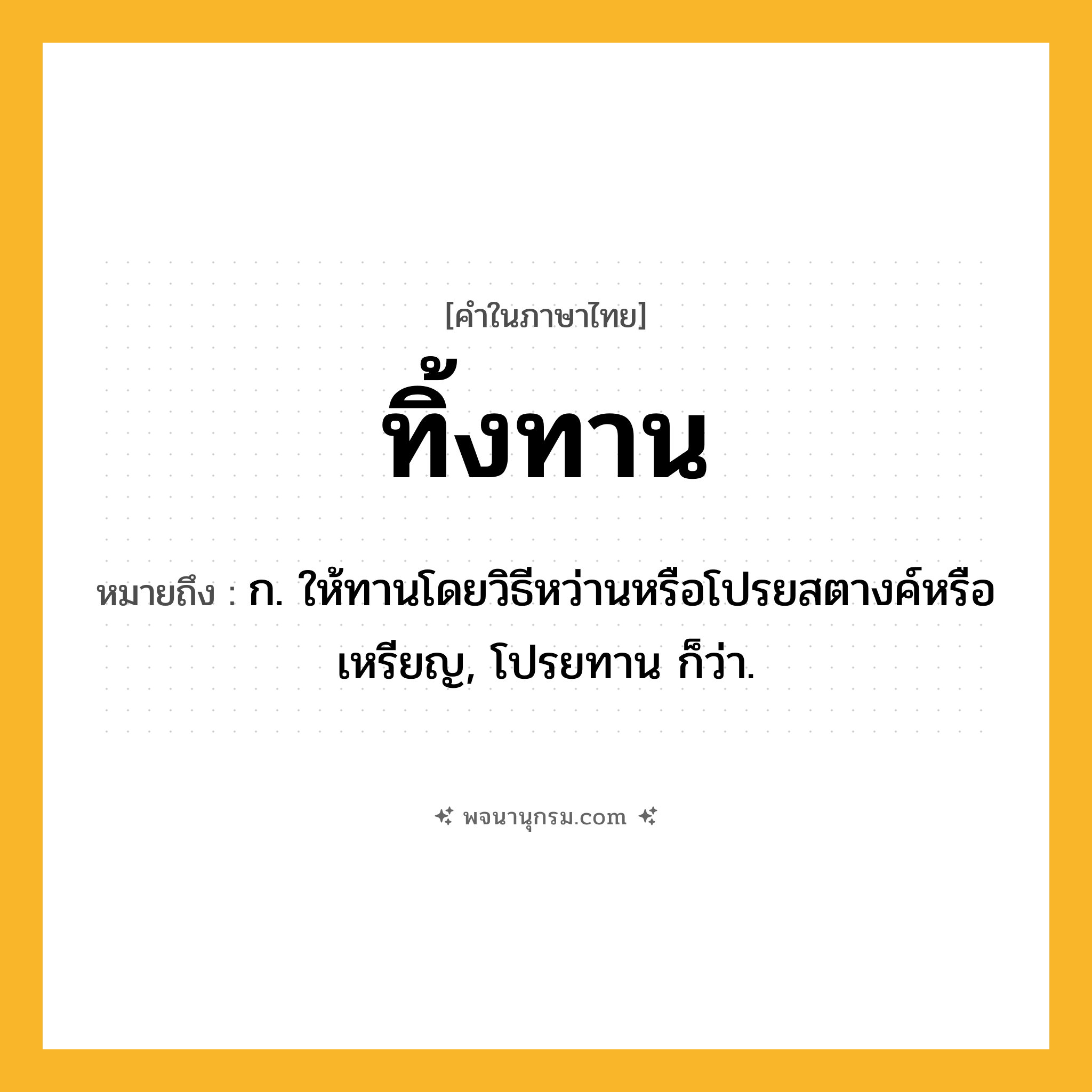 ทิ้งทาน ความหมาย หมายถึงอะไร?, คำในภาษาไทย ทิ้งทาน หมายถึง ก. ให้ทานโดยวิธีหว่านหรือโปรยสตางค์หรือเหรียญ, โปรยทาน ก็ว่า.