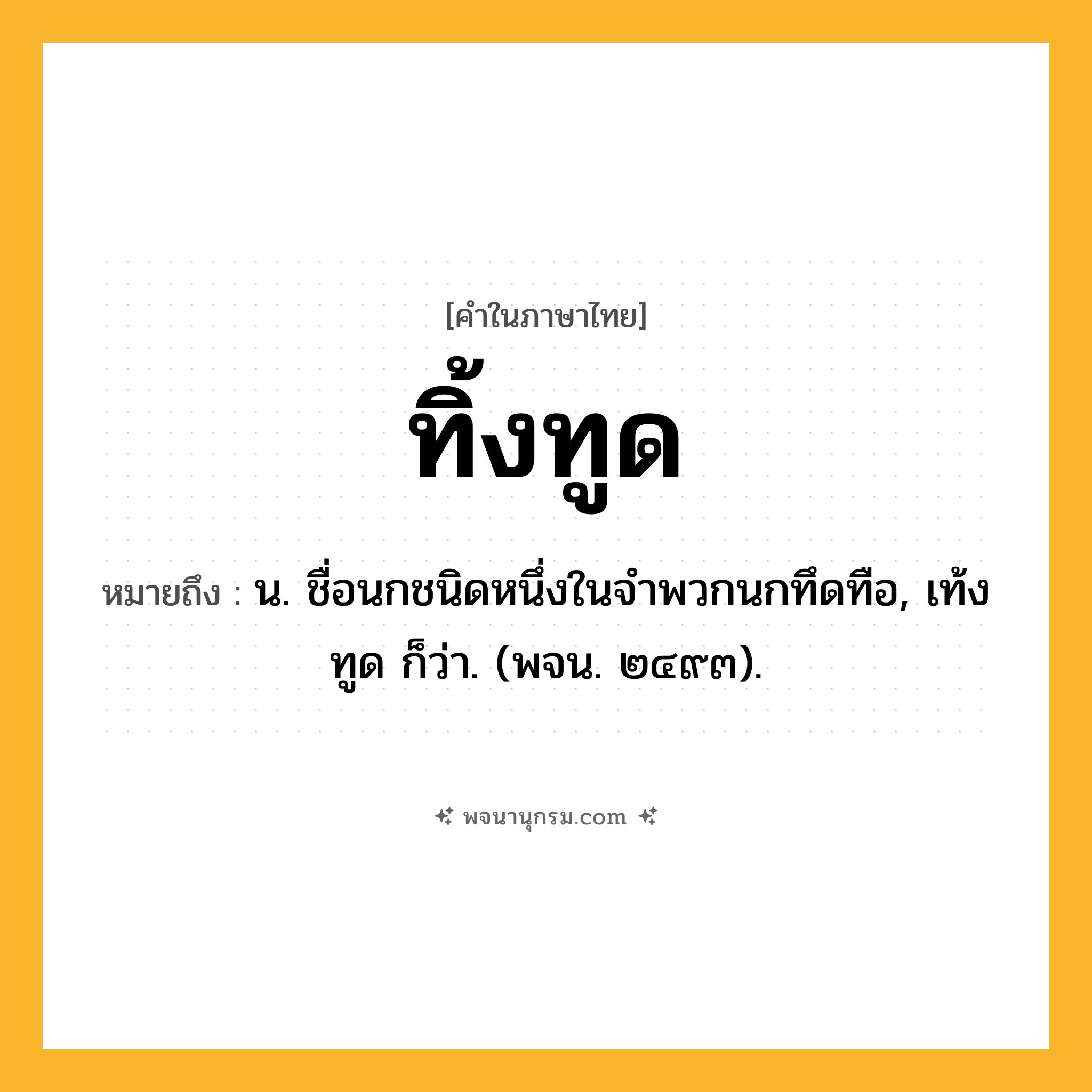 ทิ้งทูด ความหมาย หมายถึงอะไร?, คำในภาษาไทย ทิ้งทูด หมายถึง น. ชื่อนกชนิดหนึ่งในจําพวกนกทึดทือ, เท้งทูด ก็ว่า. (พจน. ๒๔๙๓).