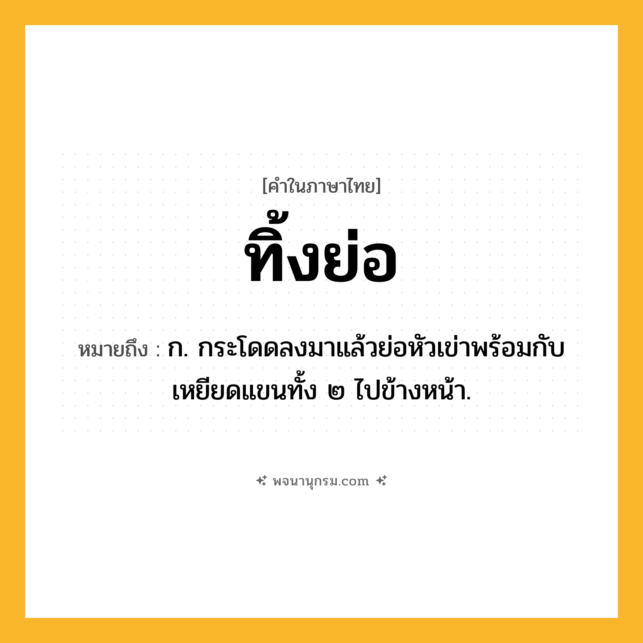 ทิ้งย่อ ความหมาย หมายถึงอะไร?, คำในภาษาไทย ทิ้งย่อ หมายถึง ก. กระโดดลงมาแล้วย่อหัวเข่าพร้อมกับเหยียดแขนทั้ง ๒ ไปข้างหน้า.
