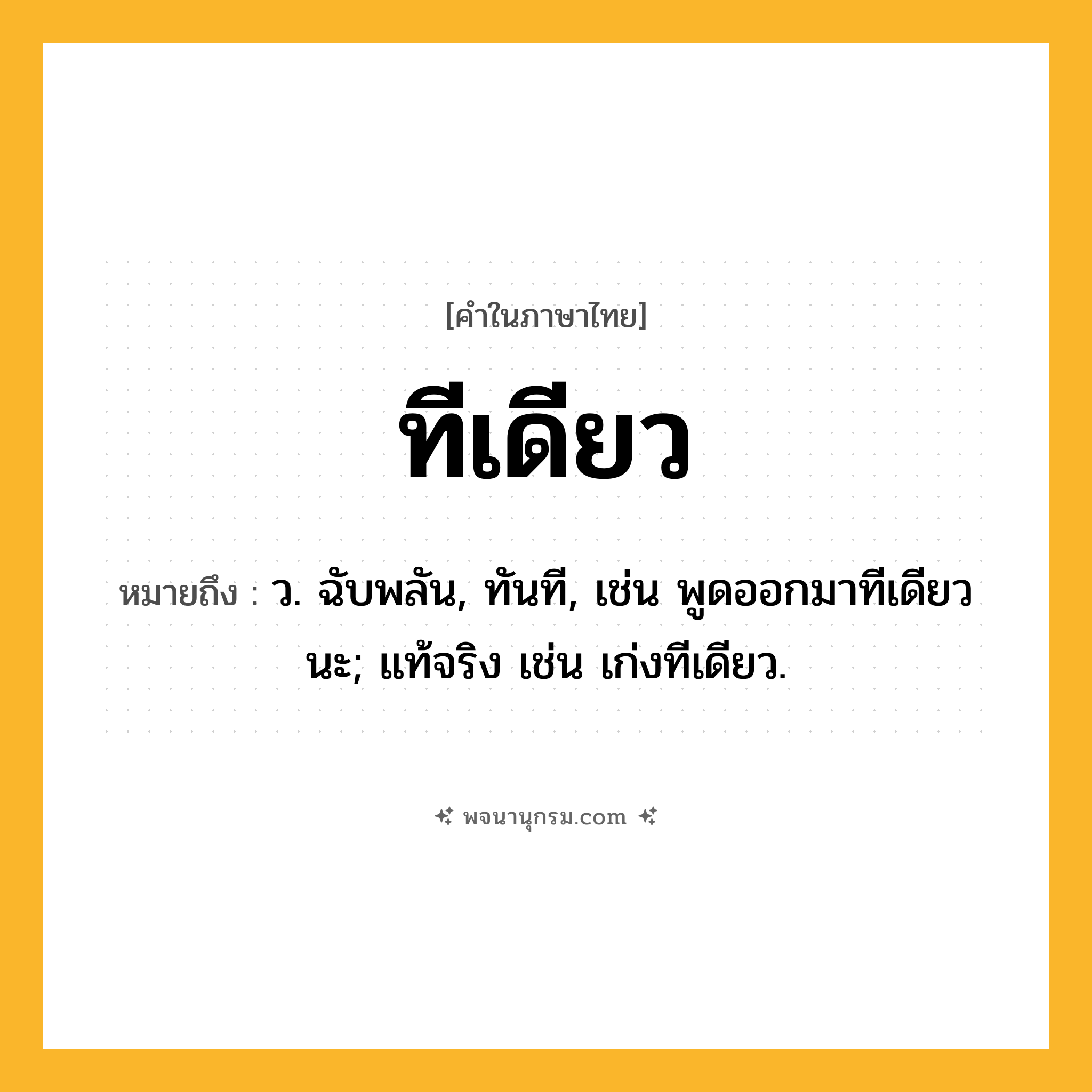 ทีเดียว ความหมาย หมายถึงอะไร?, คำในภาษาไทย ทีเดียว หมายถึง ว. ฉับพลัน, ทันที, เช่น พูดออกมาทีเดียวนะ; แท้จริง เช่น เก่งทีเดียว.