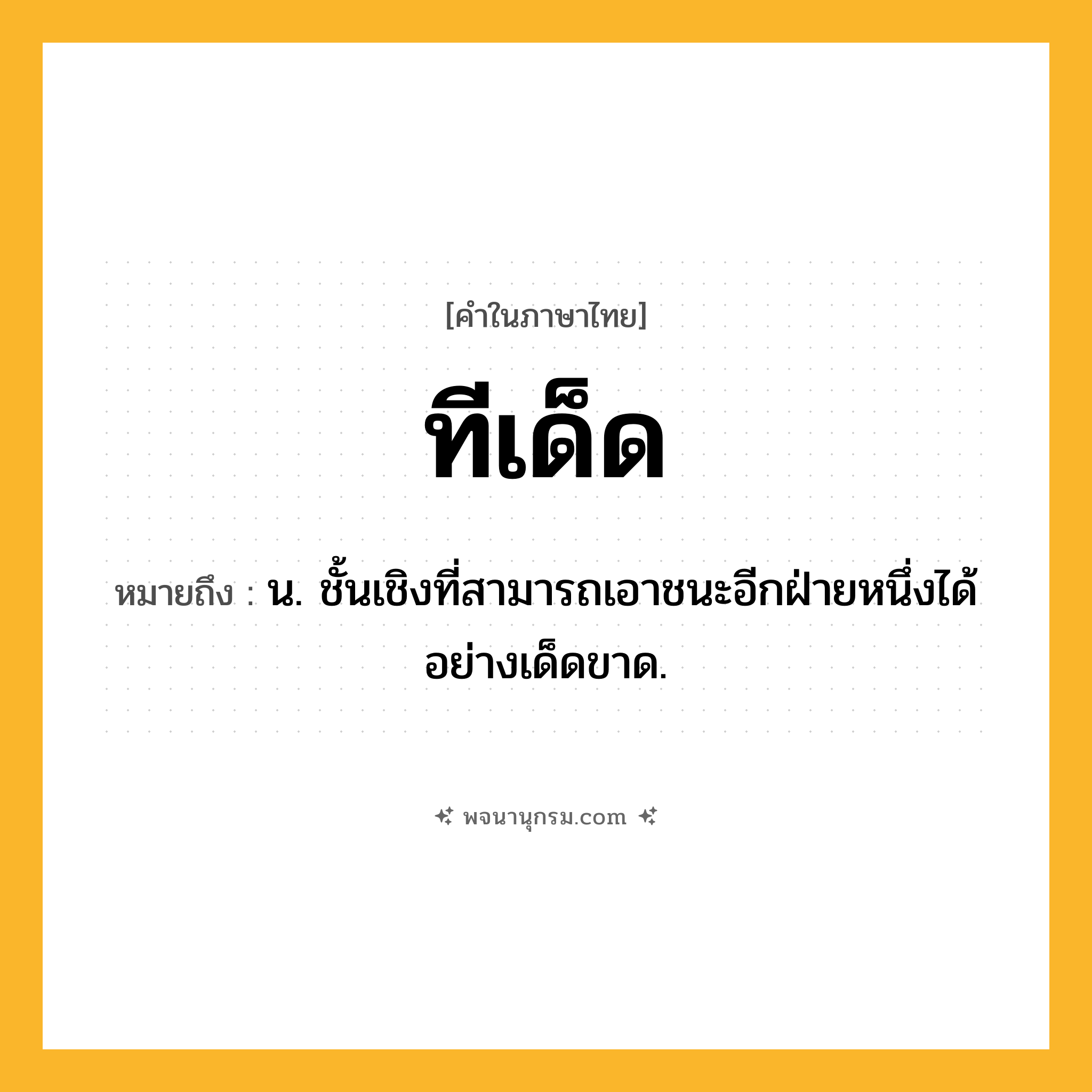 ทีเด็ด ความหมาย หมายถึงอะไร?, คำในภาษาไทย ทีเด็ด หมายถึง น. ชั้นเชิงที่สามารถเอาชนะอีกฝ่ายหนึ่งได้อย่างเด็ดขาด.
