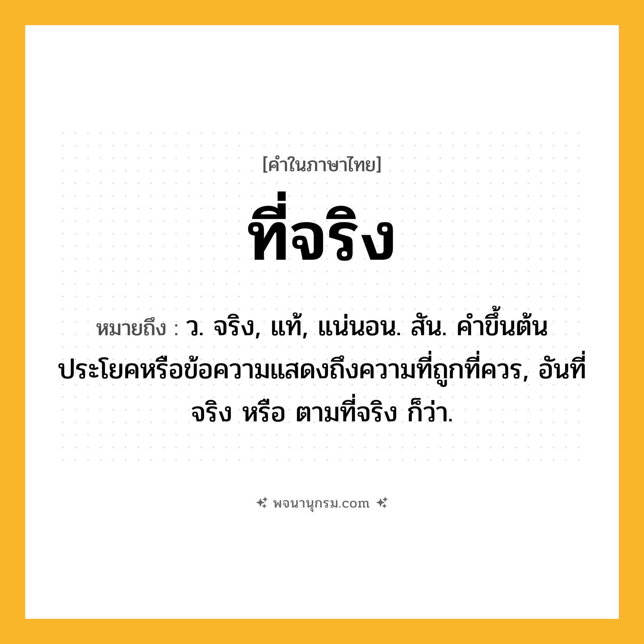 ที่จริง ความหมาย หมายถึงอะไร?, คำในภาษาไทย ที่จริง หมายถึง ว. จริง, แท้, แน่นอน. สัน. คําขึ้นต้นประโยคหรือข้อความแสดงถึงความที่ถูกที่ควร, อันที่จริง หรือ ตามที่จริง ก็ว่า.