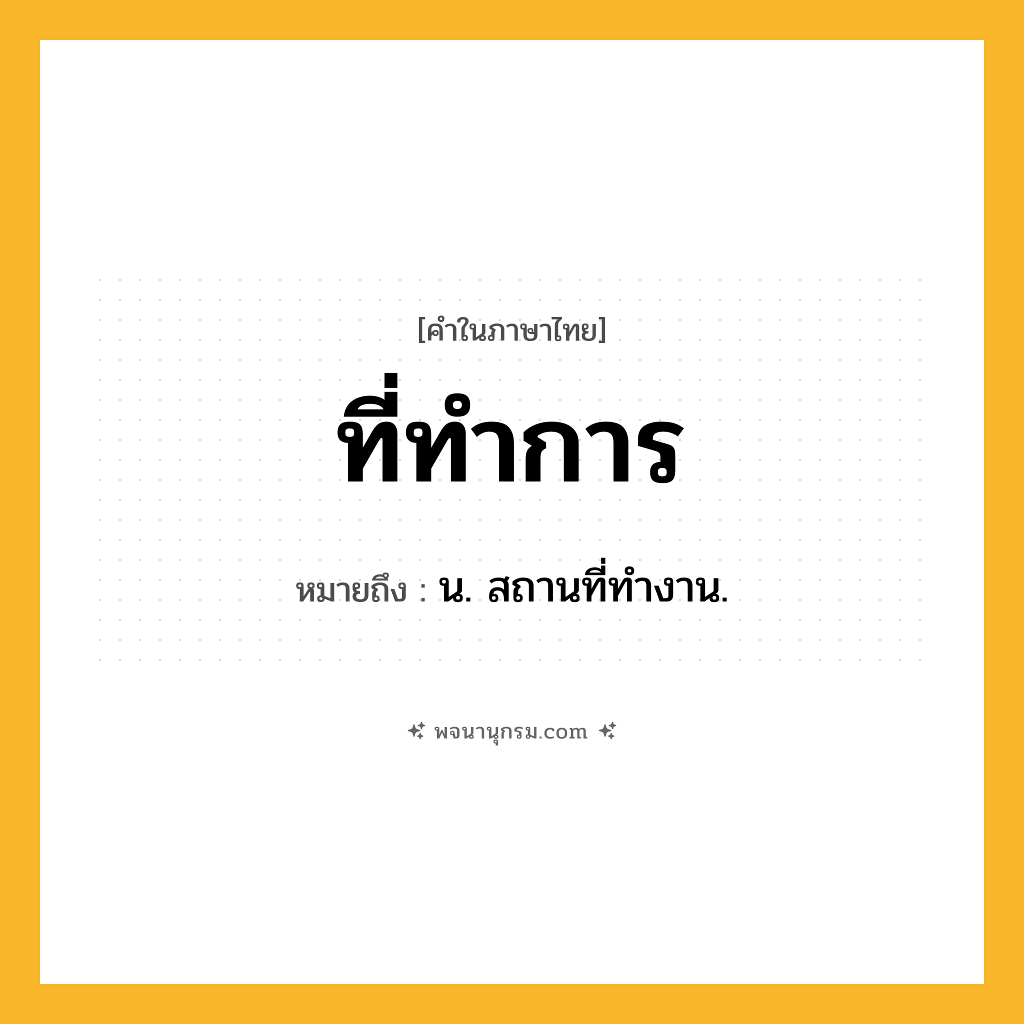 ที่ทำการ ความหมาย หมายถึงอะไร?, คำในภาษาไทย ที่ทำการ หมายถึง น. สถานที่ทํางาน.